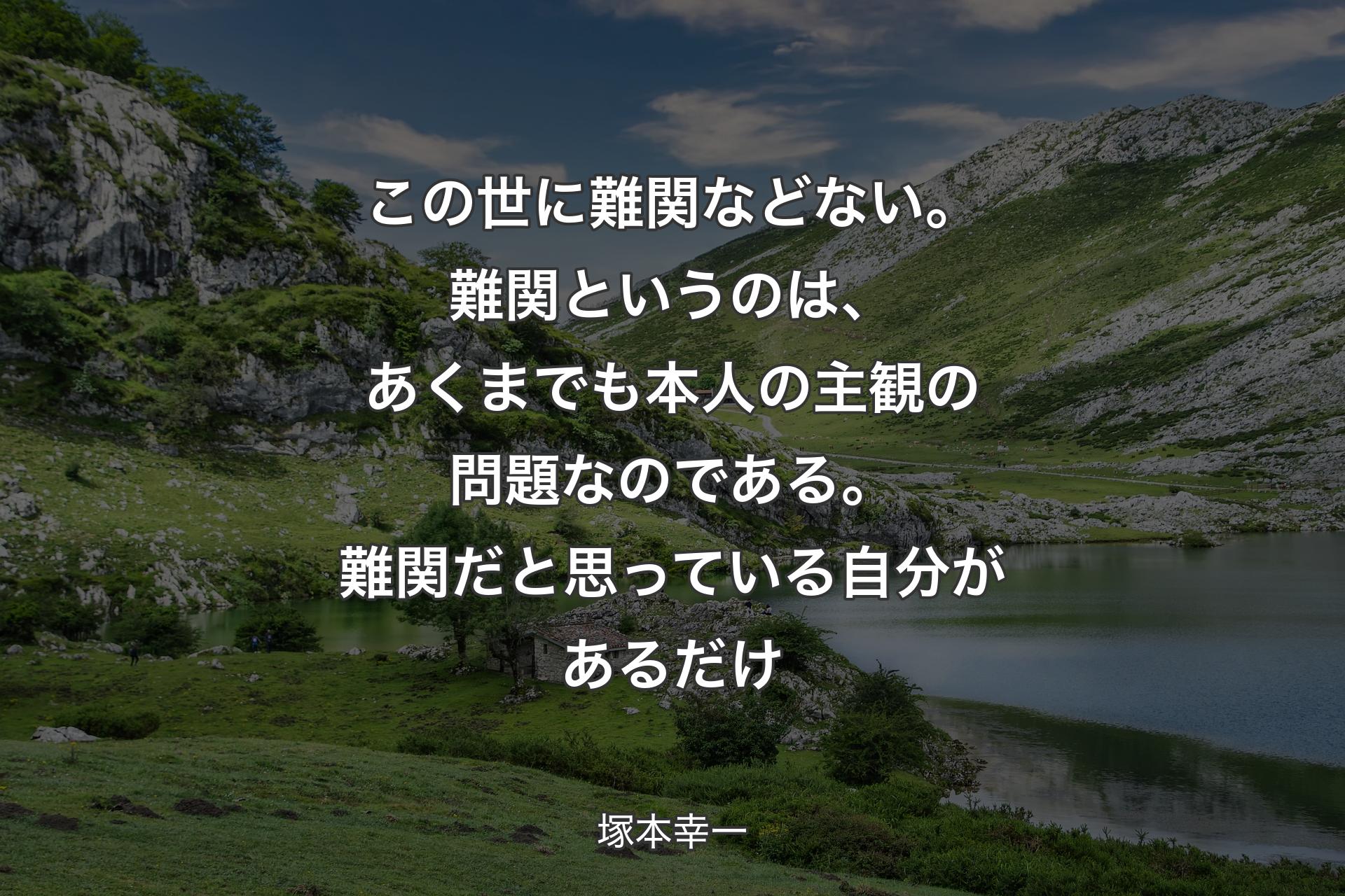 この世に難関などない。難関というのは、あくまでも本人の主観の問題なのである。難関だと思っている自分があるだけ - 塚本幸一