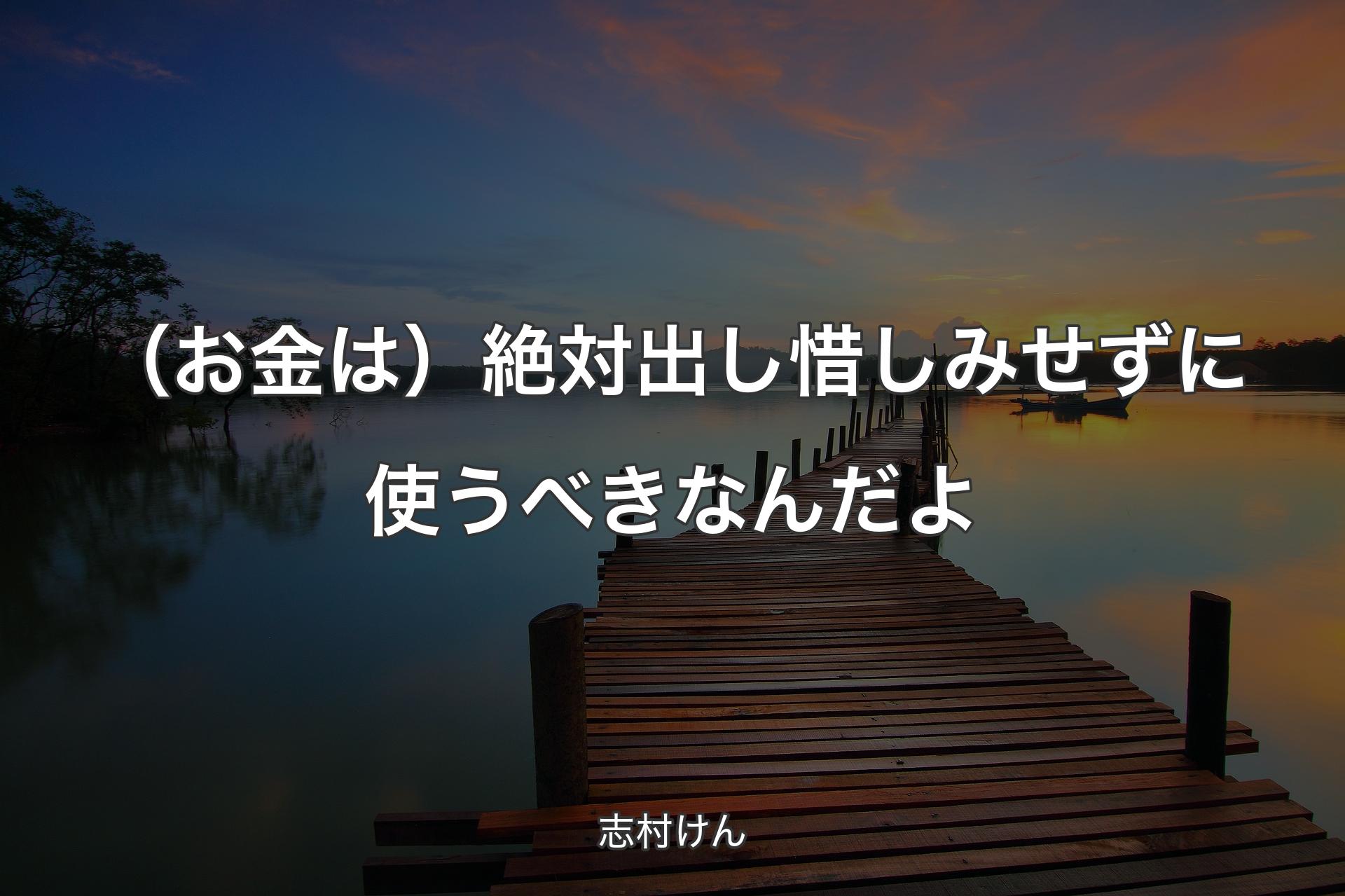 （お金は）絶対出し惜しみせずに使うべきなんだよ - 志村けん