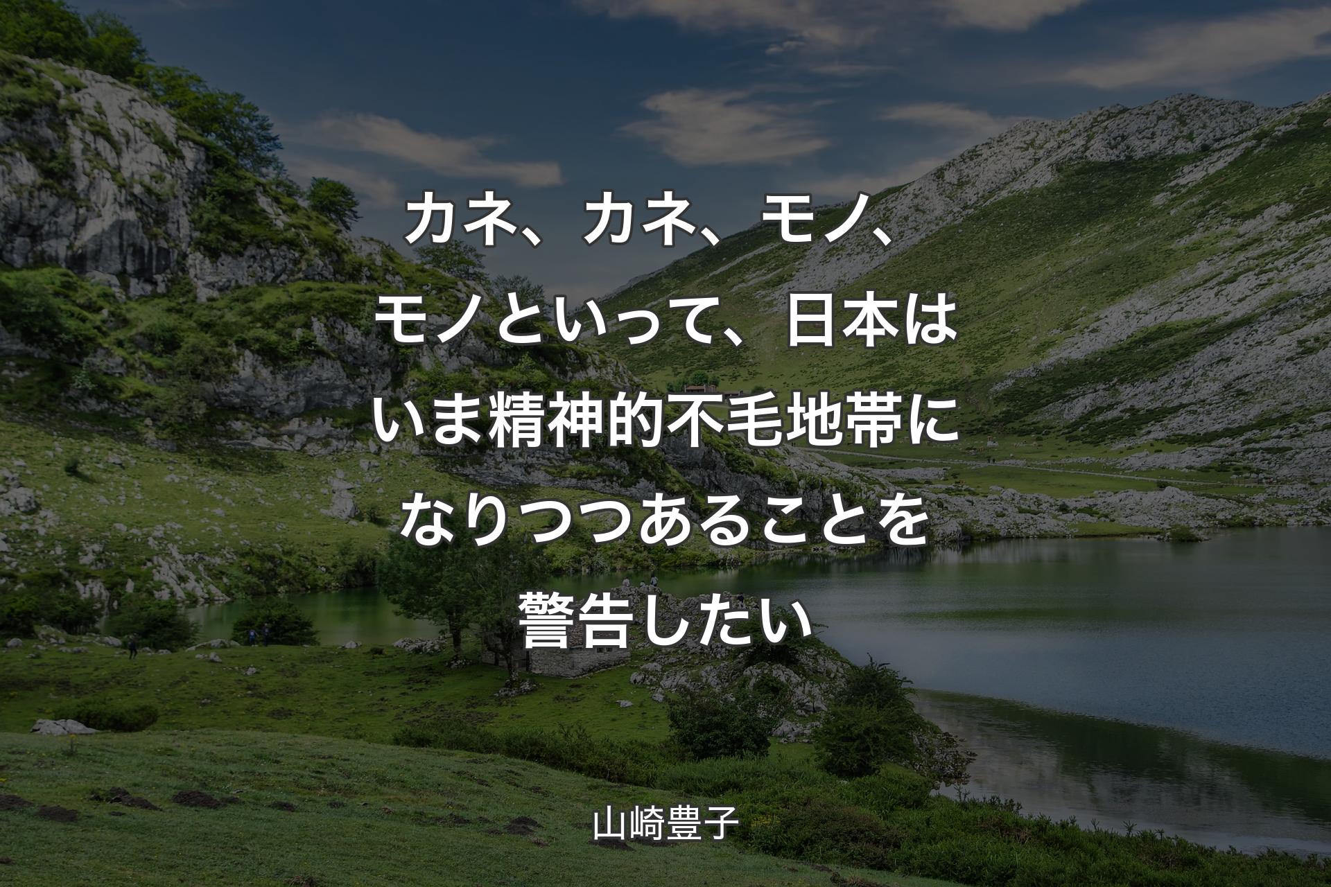 【背景1】カネ、カネ、モノ、モノといって、日本はいま精神的不毛地帯になりつつあることを警告したい - 山崎豊子