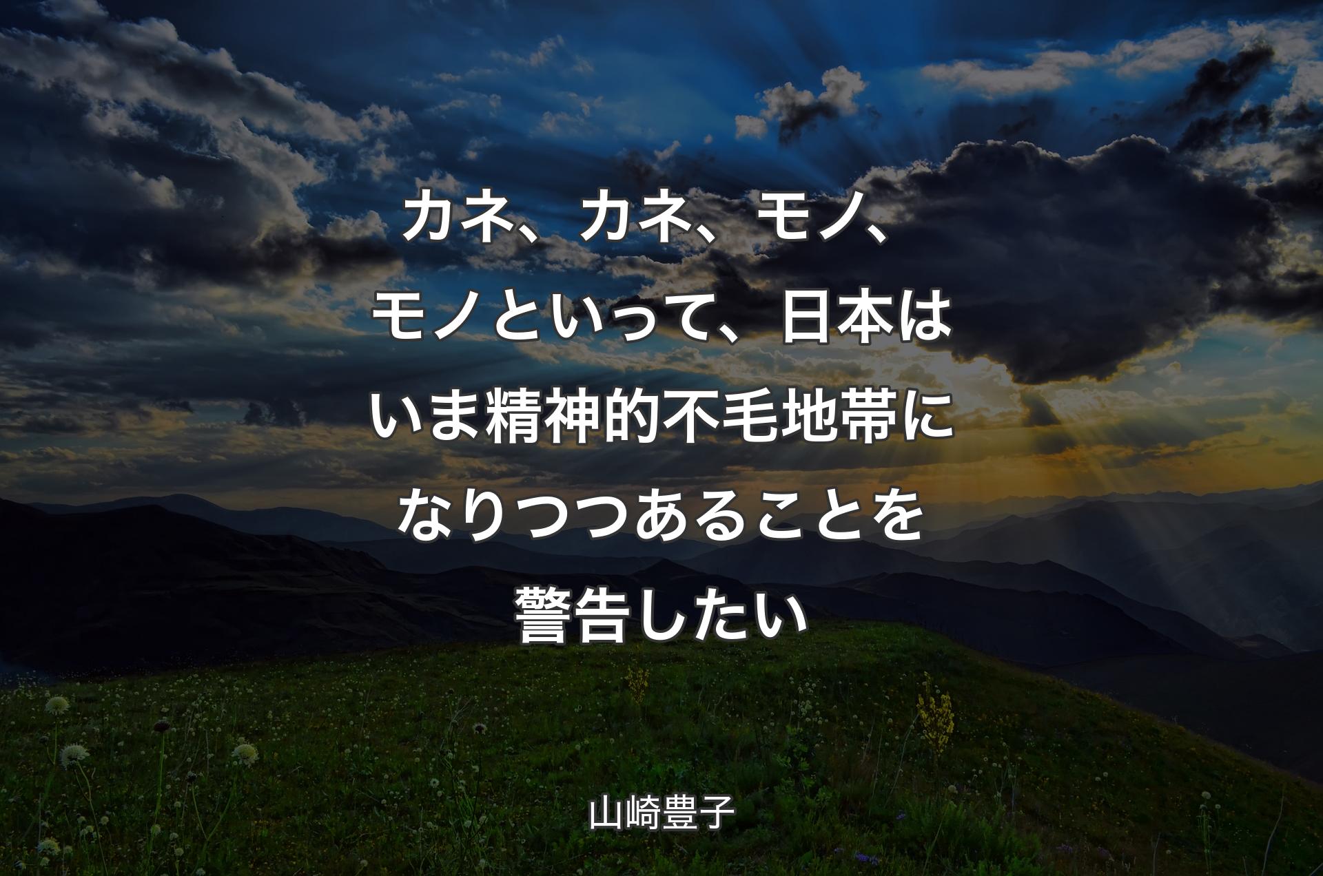 カネ、カネ、モノ、モノといって、日本はいま精神的不毛地帯になりつつあることを警告したい - 山崎豊子