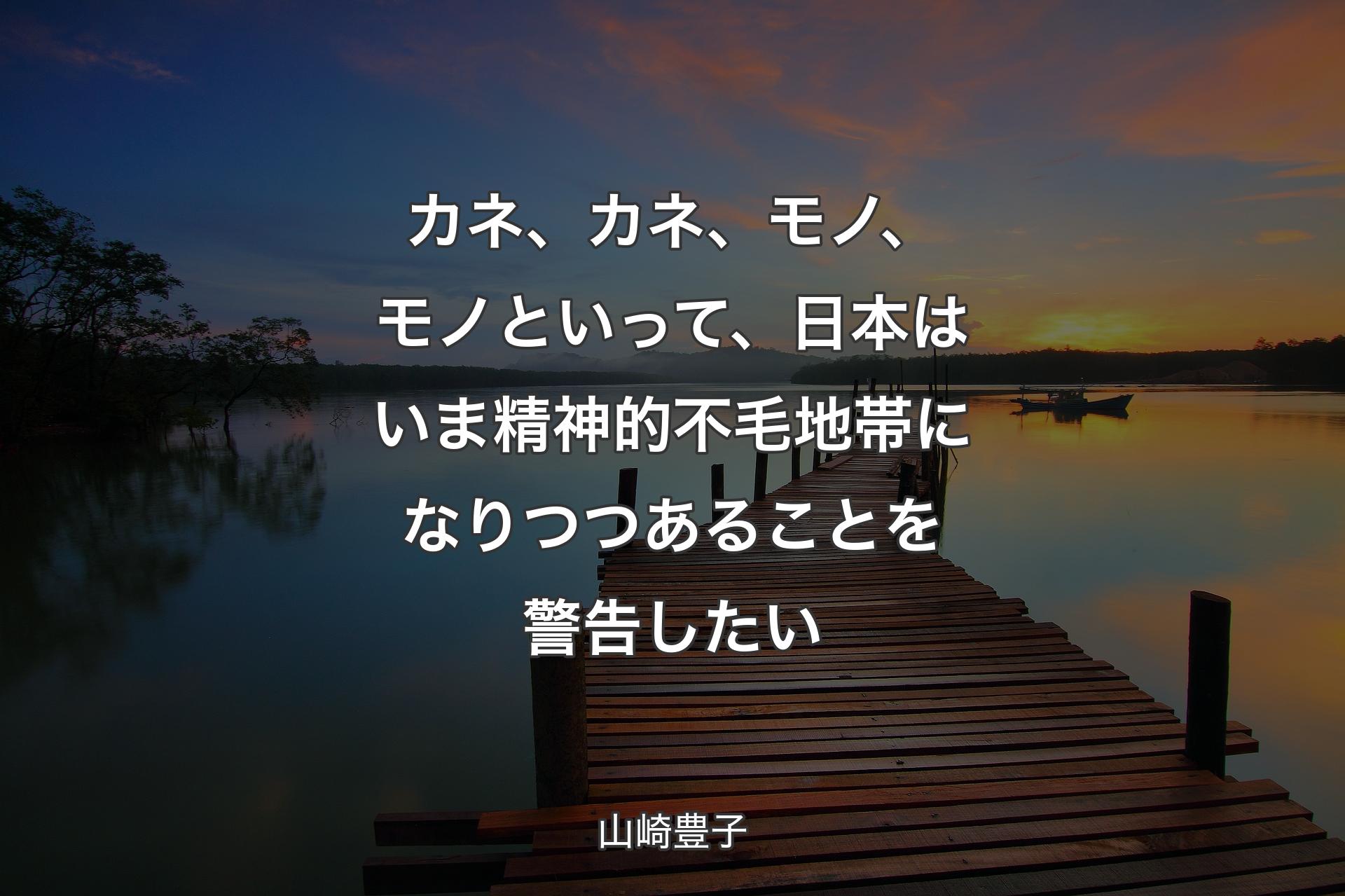 カネ、カネ、モノ、モノといって、日本はいま精神的不毛地帯になりつつあることを警告したい - 山崎豊子