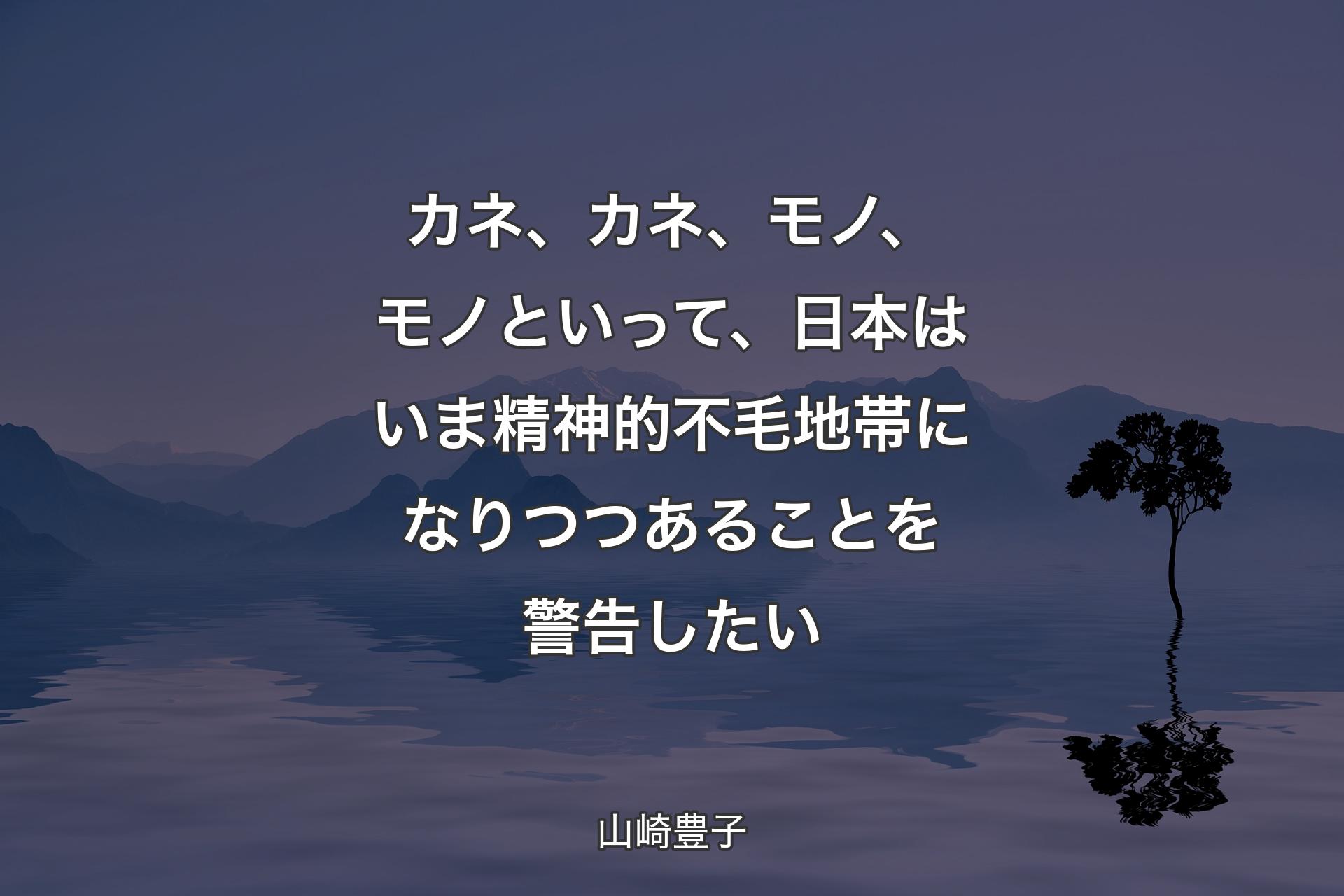 【背景4】カネ、カネ、モノ、モノといって、日本はいま精神的不毛地帯になりつつあることを警告したい - 山崎豊子