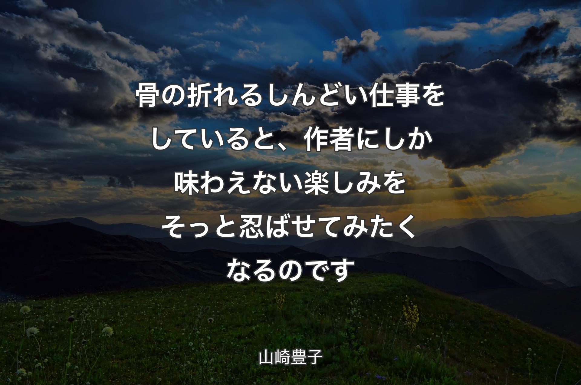 骨の折れるしんどい仕事をしていると、作者にしか味わえない楽しみをそっと忍ばせてみたくなるのです - 山崎豊子