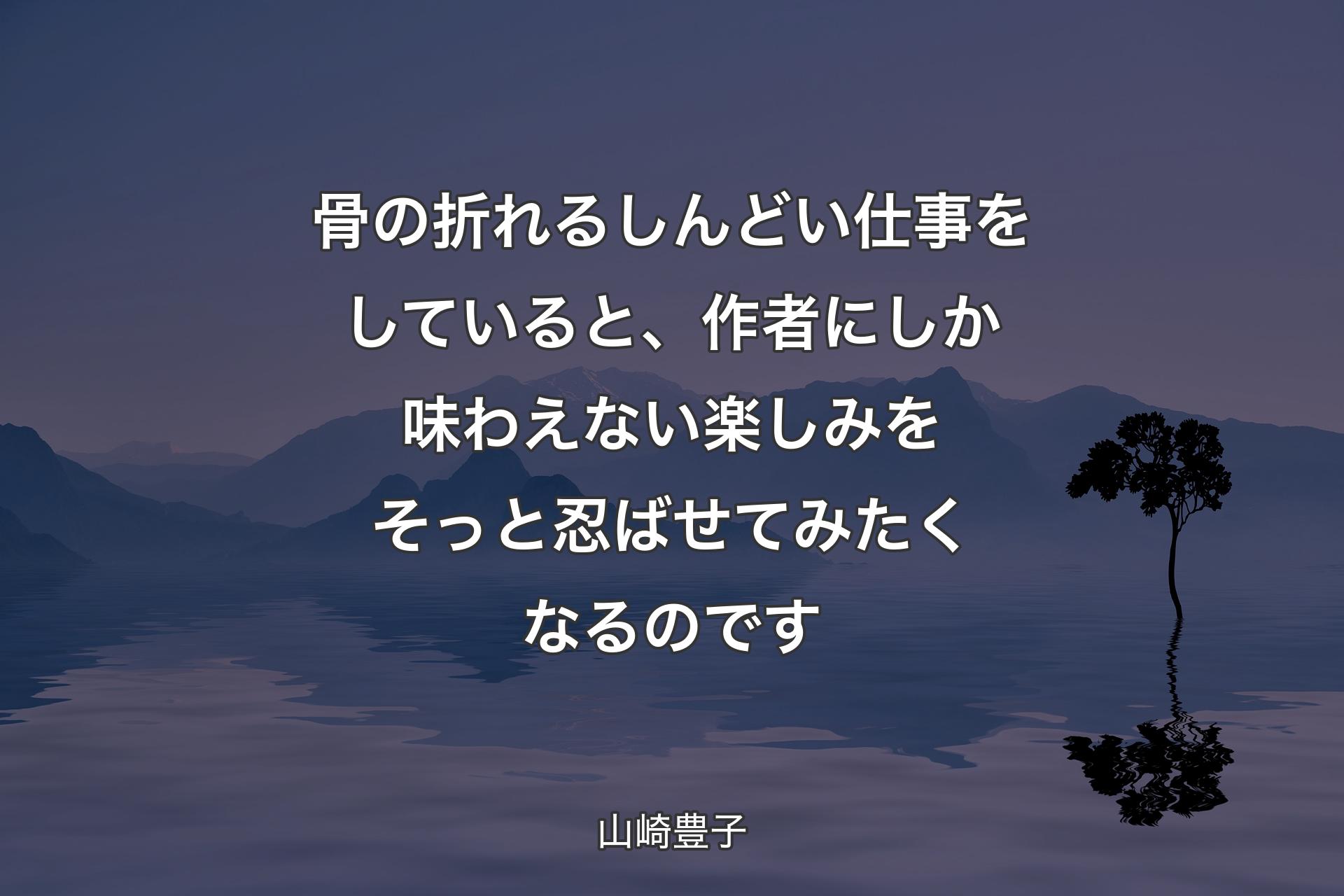 骨の折れるしんどい仕事をしていると、作者にしか味わえない楽しみをそっと忍ばせてみたくなるのです - 山崎豊子