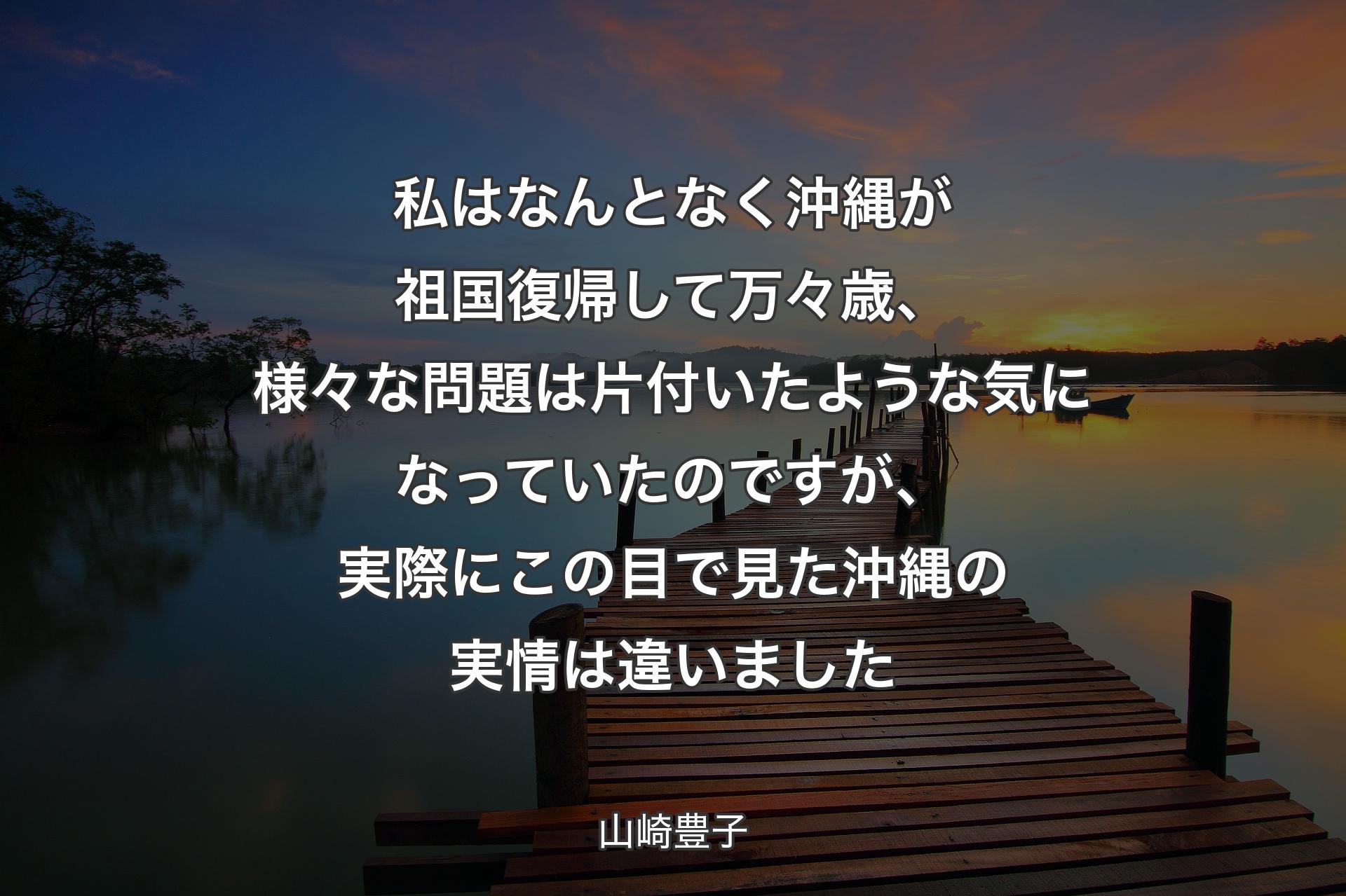 【背景3】私はなんとなく沖縄が祖国復帰して万々歳、様々な問題は片付いたような気になっていたのですが、実際にこの目で見た沖縄の実情は違いました - 山崎豊子