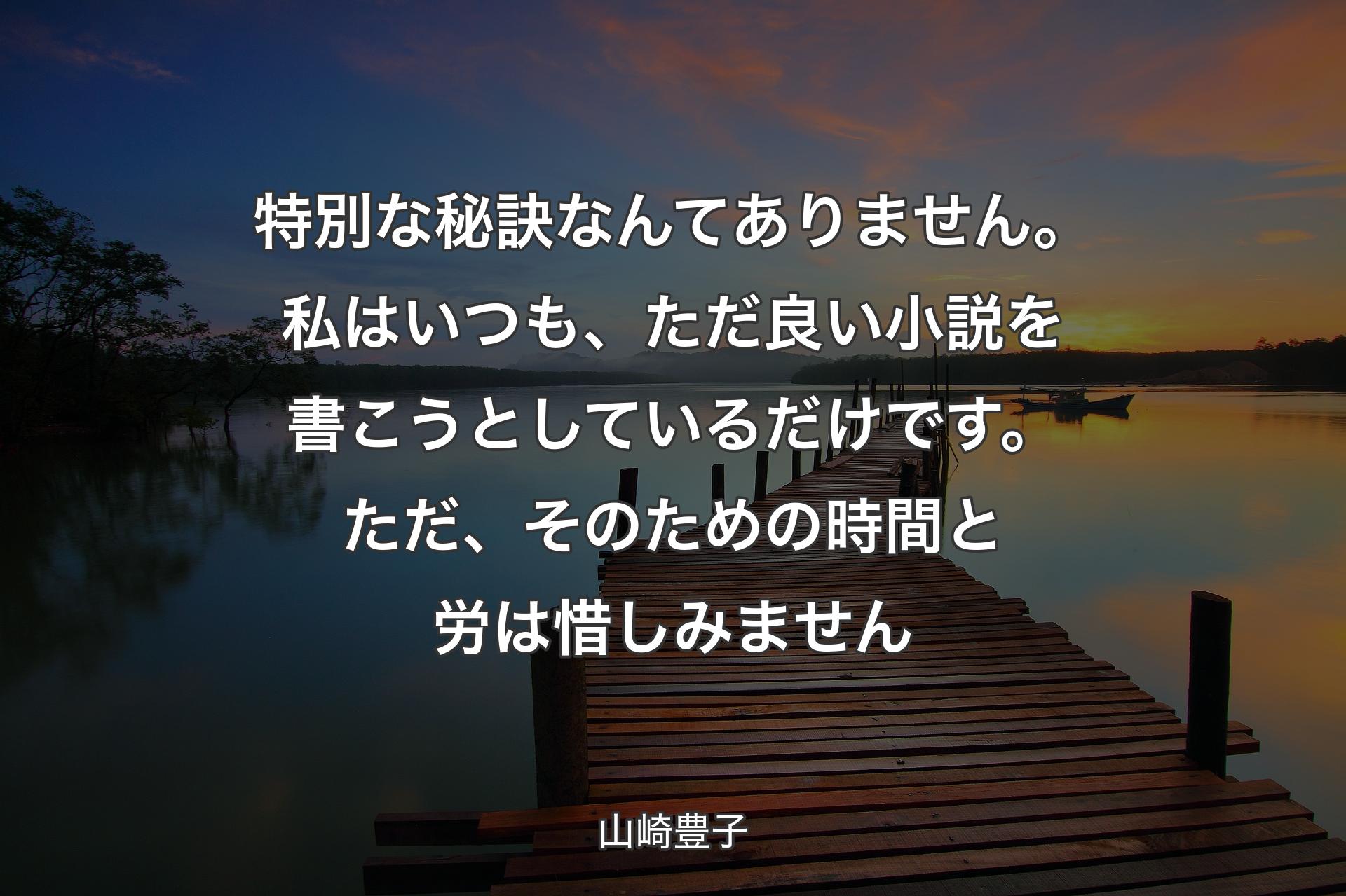 特別な秘訣なんてありません。私はいつも、ただ良い小説を書こうとしているだけです。ただ、そのための時間と労は惜しみません - 山崎豊子