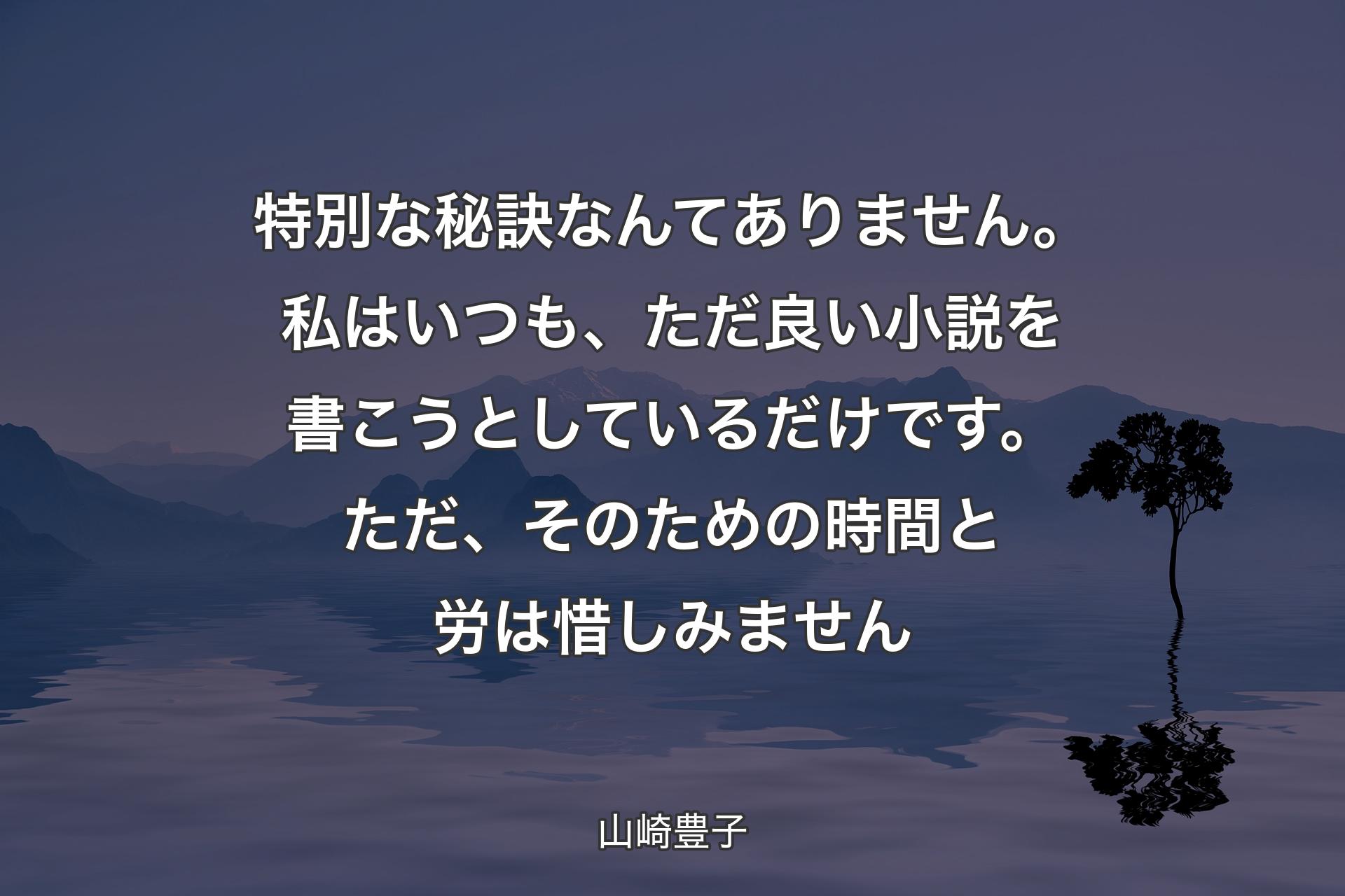 【背景4】特別な秘訣なんてありません。私はいつも、ただ良い小説を書こうとしているだけです。ただ、そのための時間と労は惜しみません - 山崎豊子