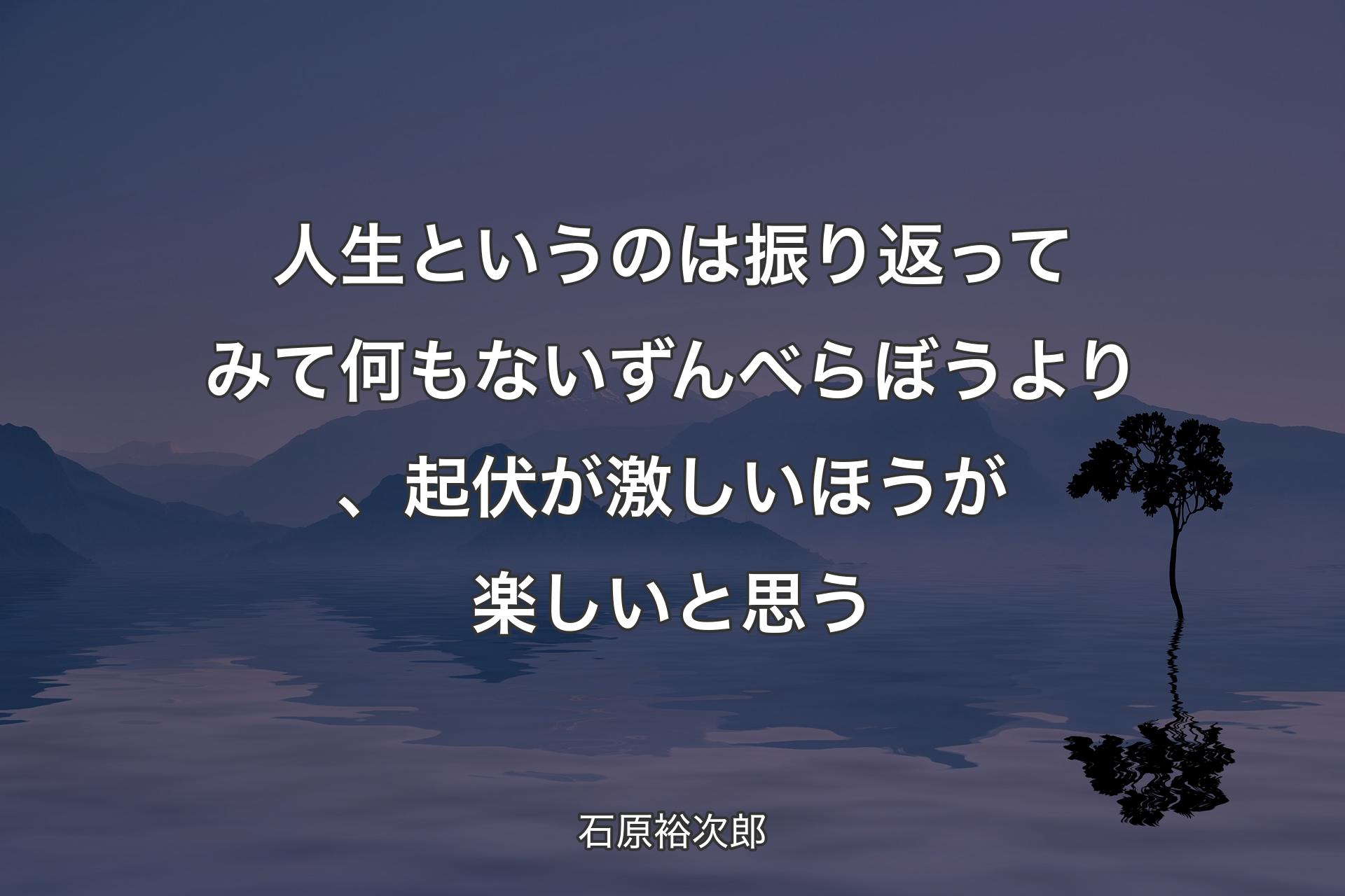 【背景4】人生というのは振り返ってみて何もないずんべらぼうより、起伏が激しいほうが楽しいと思う - 石原裕次郎