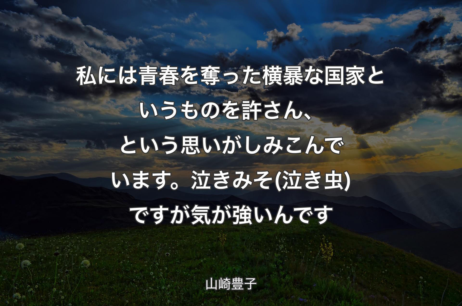 私には青春を奪った横暴な国家というものを許さん、という思いがしみこんでいます。泣きみそ(泣き虫)ですが気が強いん�です - 山崎豊子