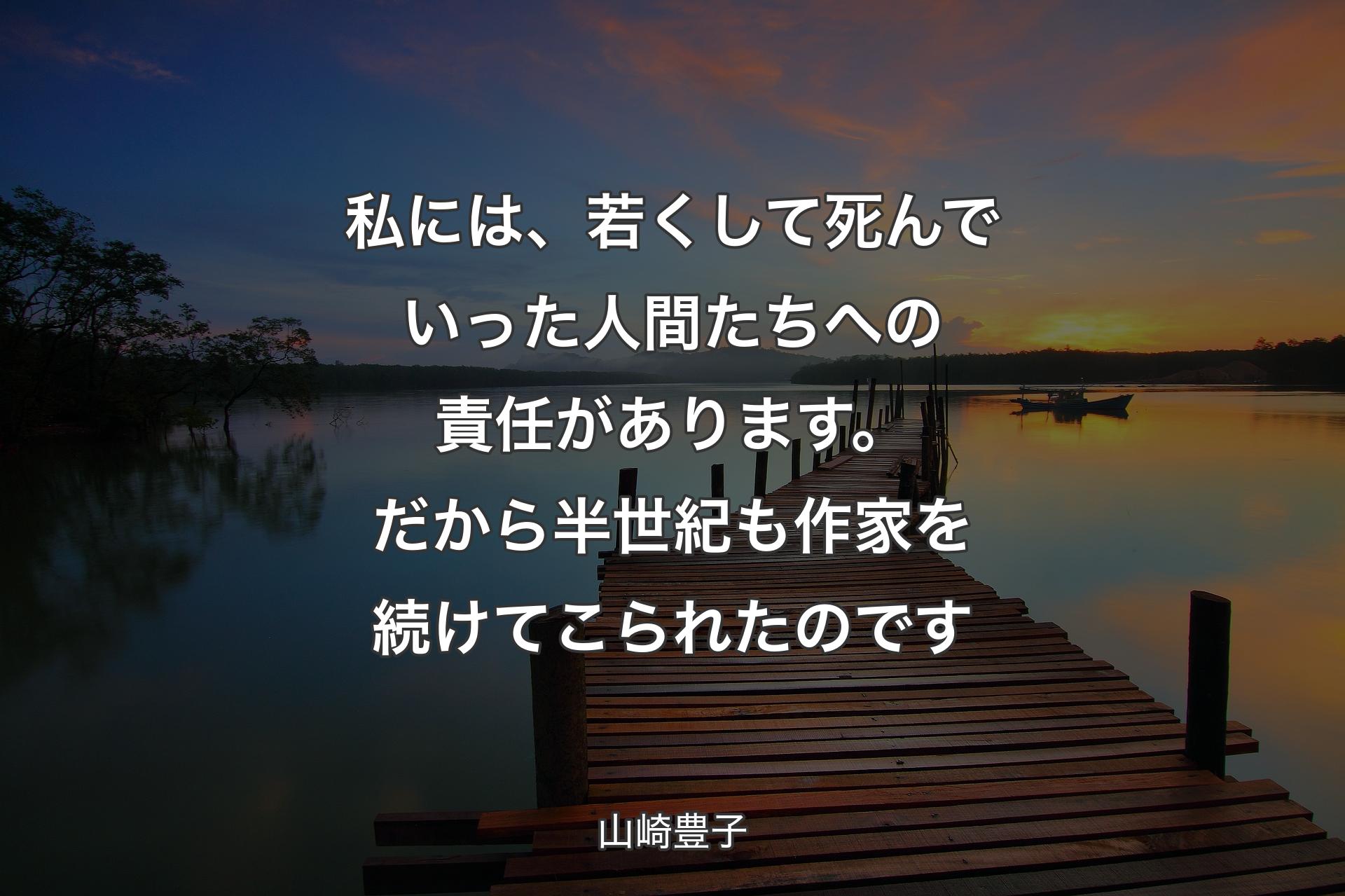 私には、若くして死んでいった人間たちへの責任があります。だから半世紀も作家を続けてこられたのです - 山崎豊子