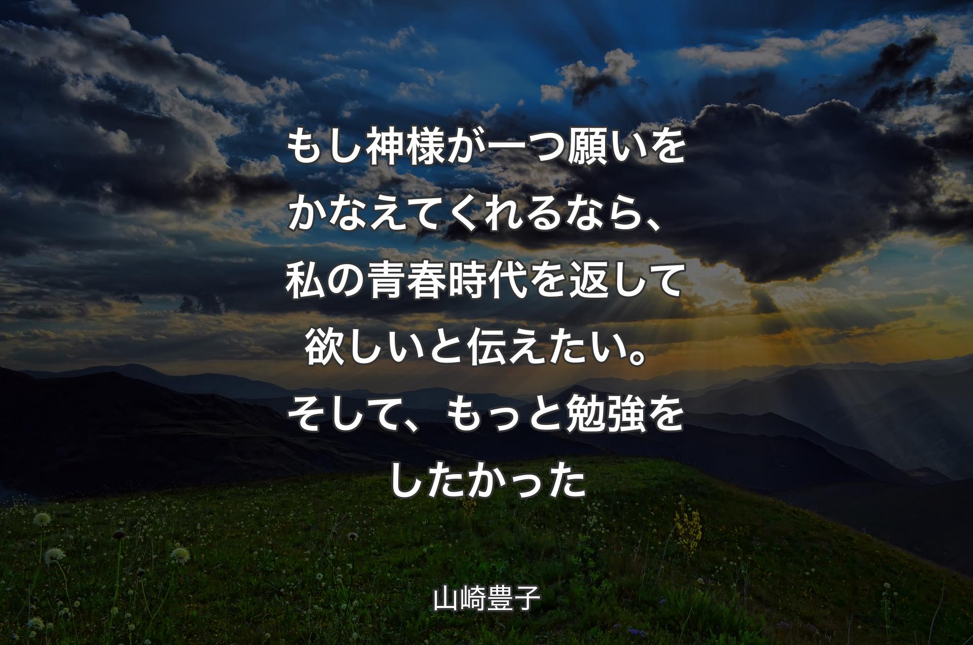 もし神様が一つ願いをかなえてくれるなら、私の青春時代を返して欲しいと伝えたい。そして、もっと勉強をしたかった - 山崎豊子