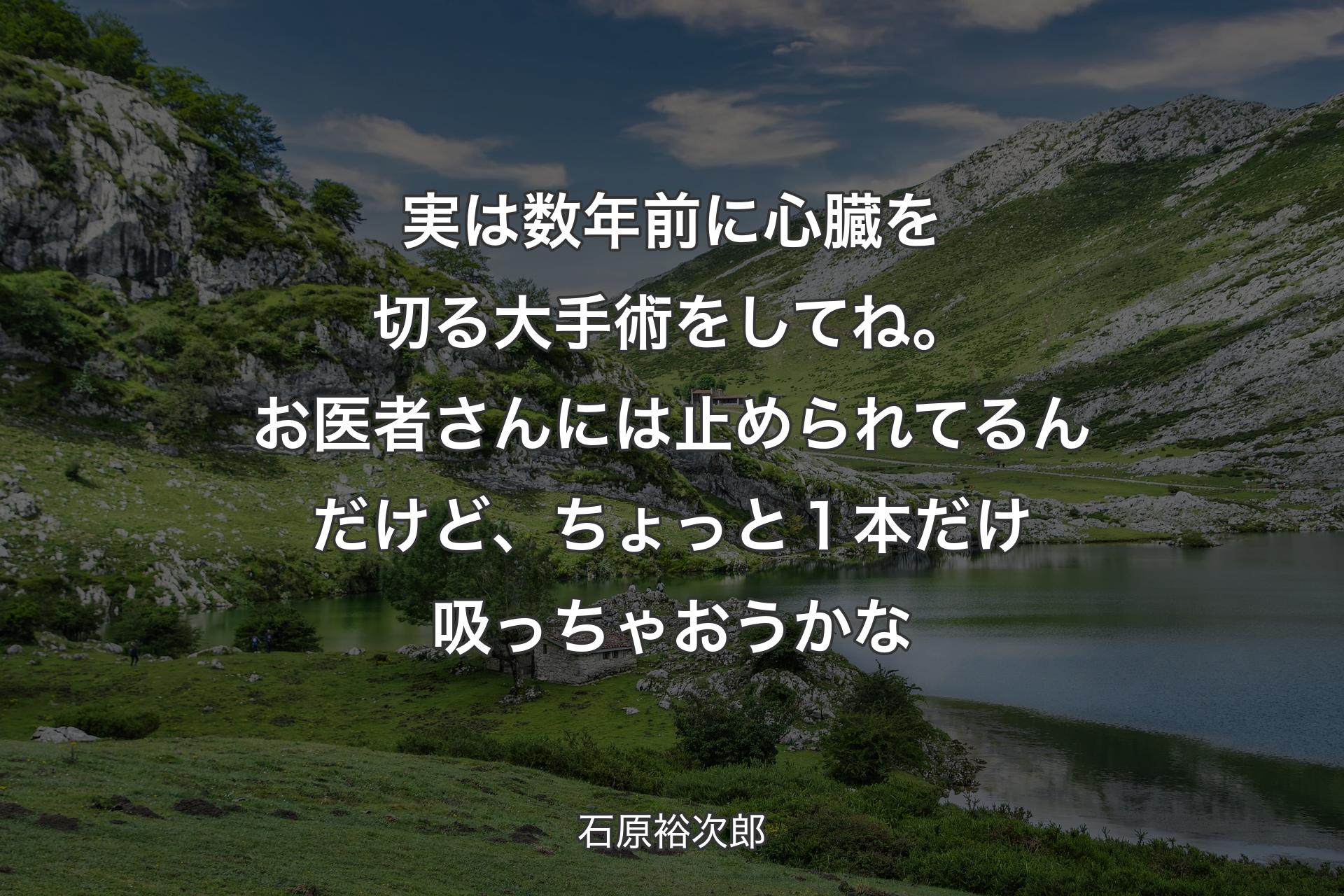 【背景1】実は数年前に心臓を切る大手術をしてね。お医者さんには止められてるんだけど、ちょっと１本だけ吸っちゃおうかな - 石原裕次郎