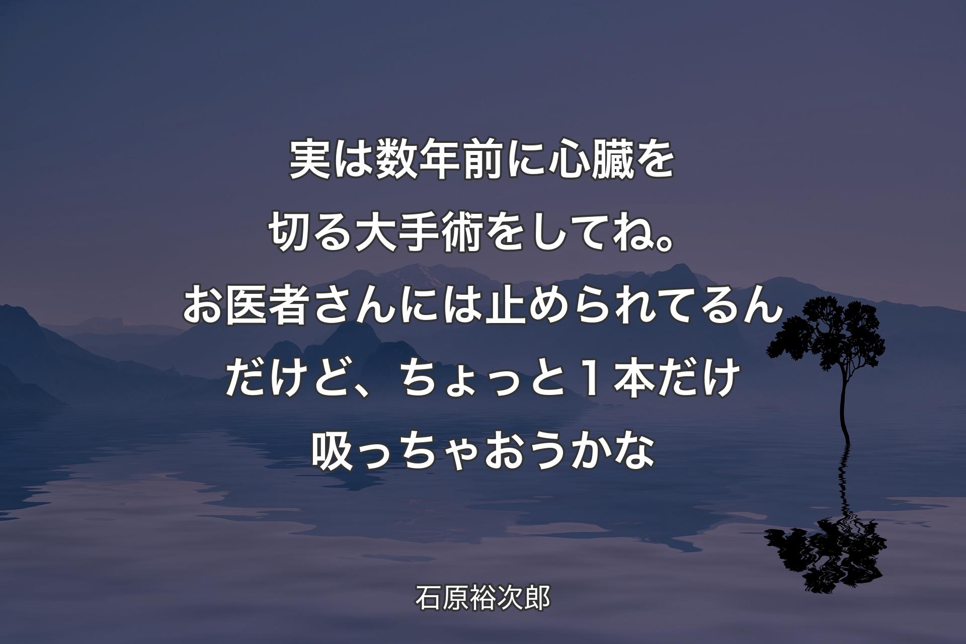 【背景4】実は数年前に心臓を切る大手術をしてね。お医者さんには止められてるんだけど、ちょっと１本だけ吸っちゃおうかな - 石原裕次郎