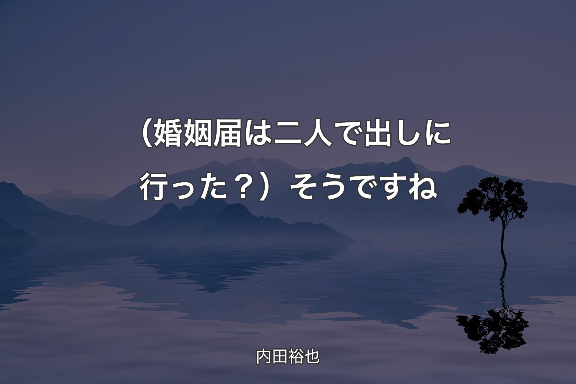 【背景4】（婚姻届は二人で出しに行った？）そうですね - 内田裕也