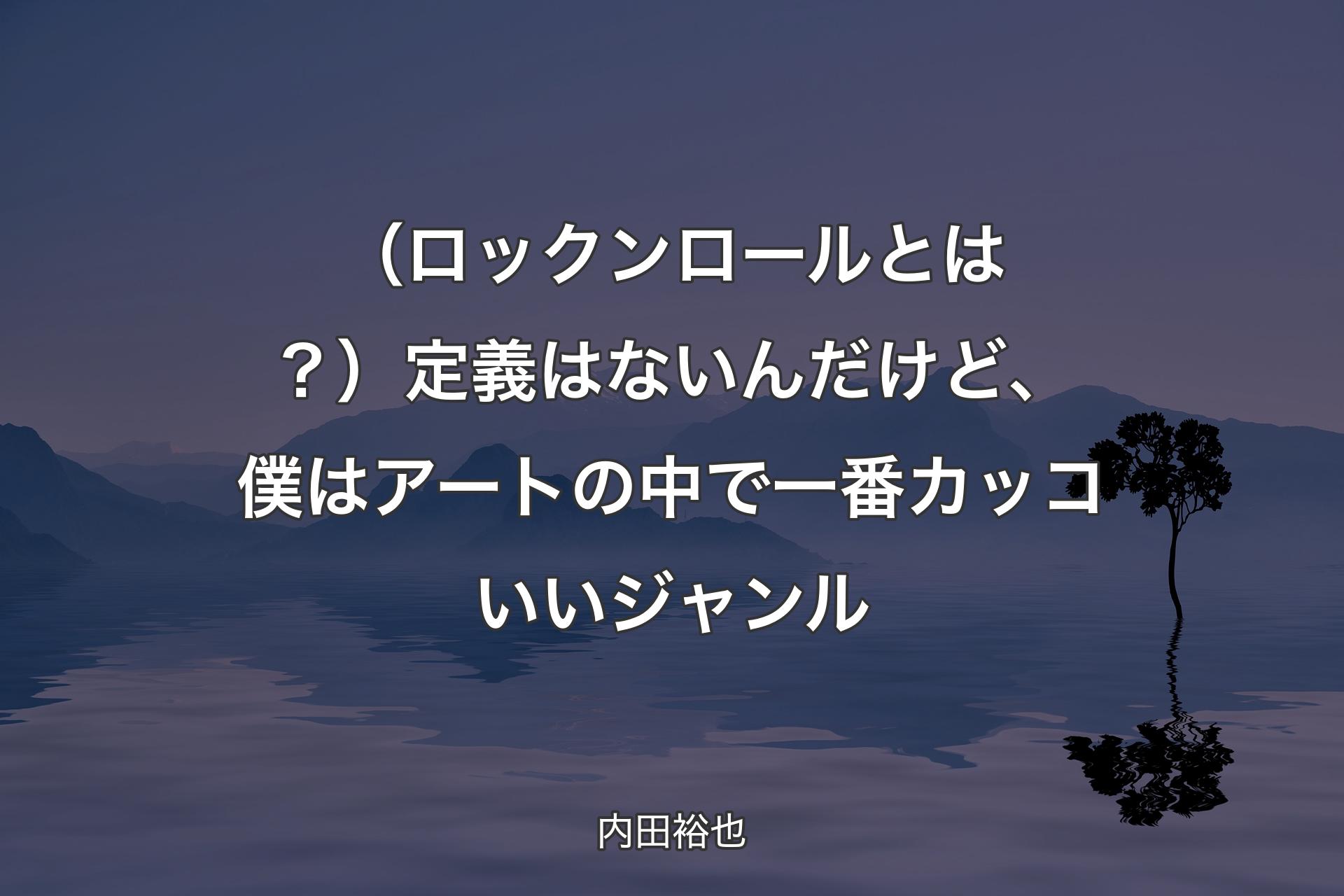 （ロックンロールとは？）定義はないんだけど、僕はアートの中で一番カッコいいジャンル - 内田裕也