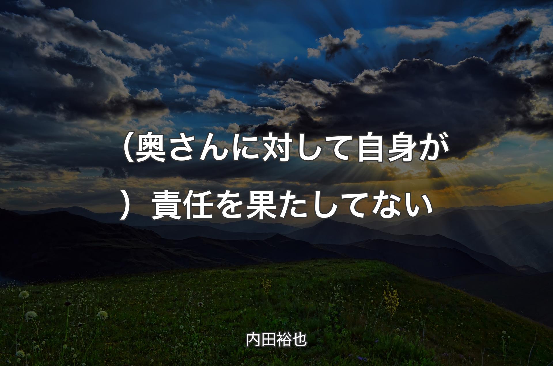 （奥さんに対して自身が）責任を果たしてない - 内田裕也