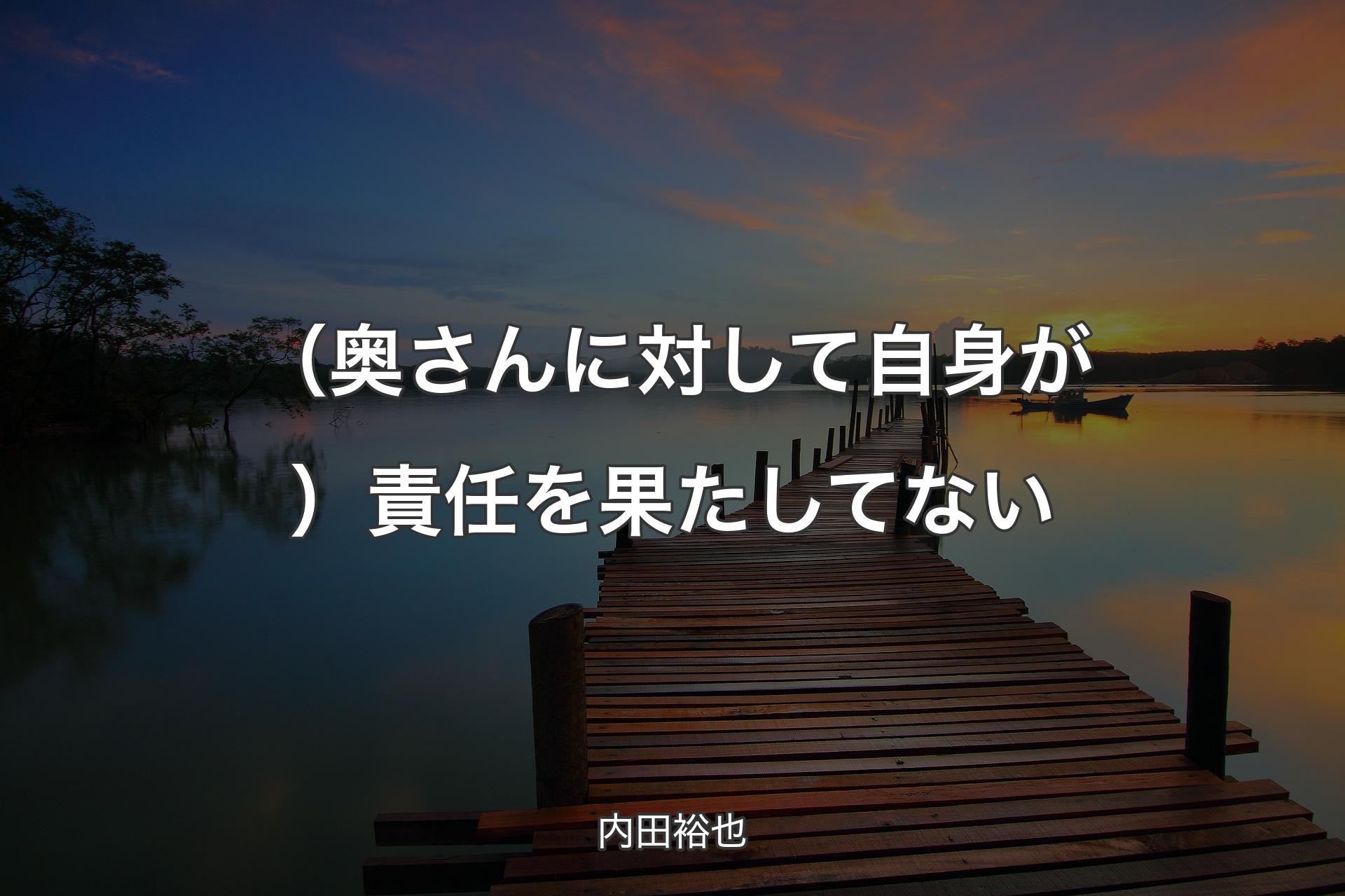 【背景3】（奥さんに対して自身が）責任を果たしてない - 内田裕也