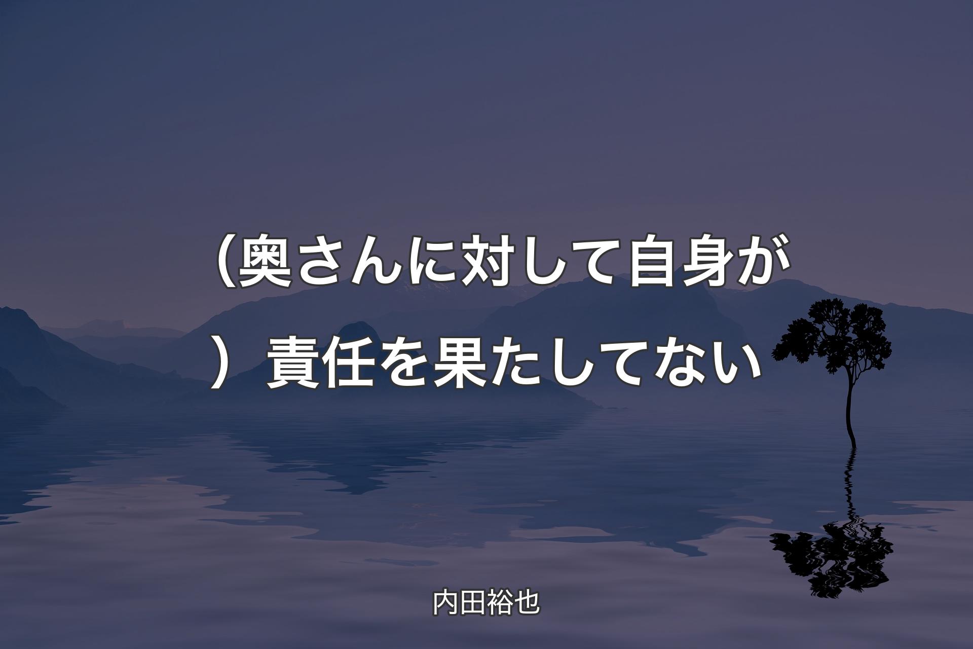 （奥さんに対して自身が）責任を果たしてない - 内田裕也