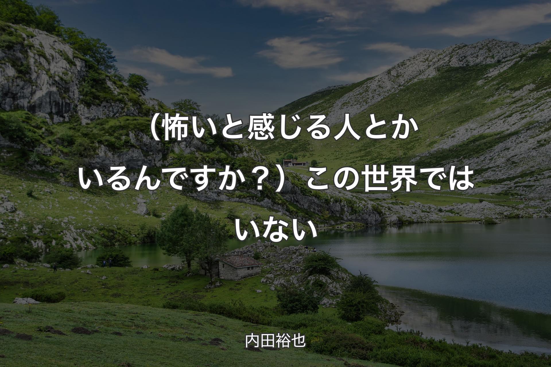 【背景1】（怖いと感じる人とかいるんですか？）この世界ではいない - 内田裕也