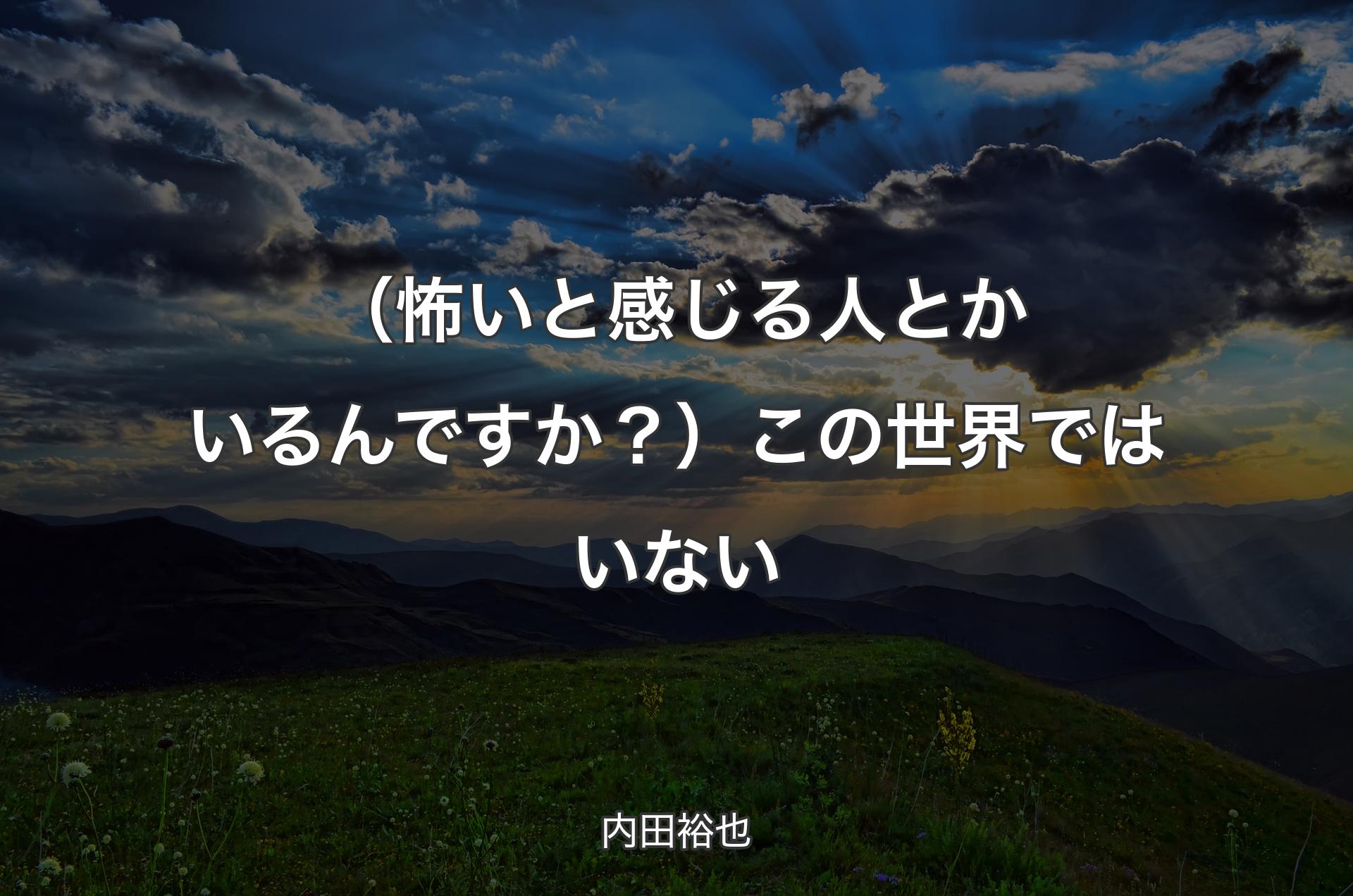 （怖いと感じる人とかいるんですか？）この世界ではいない - 内田裕也