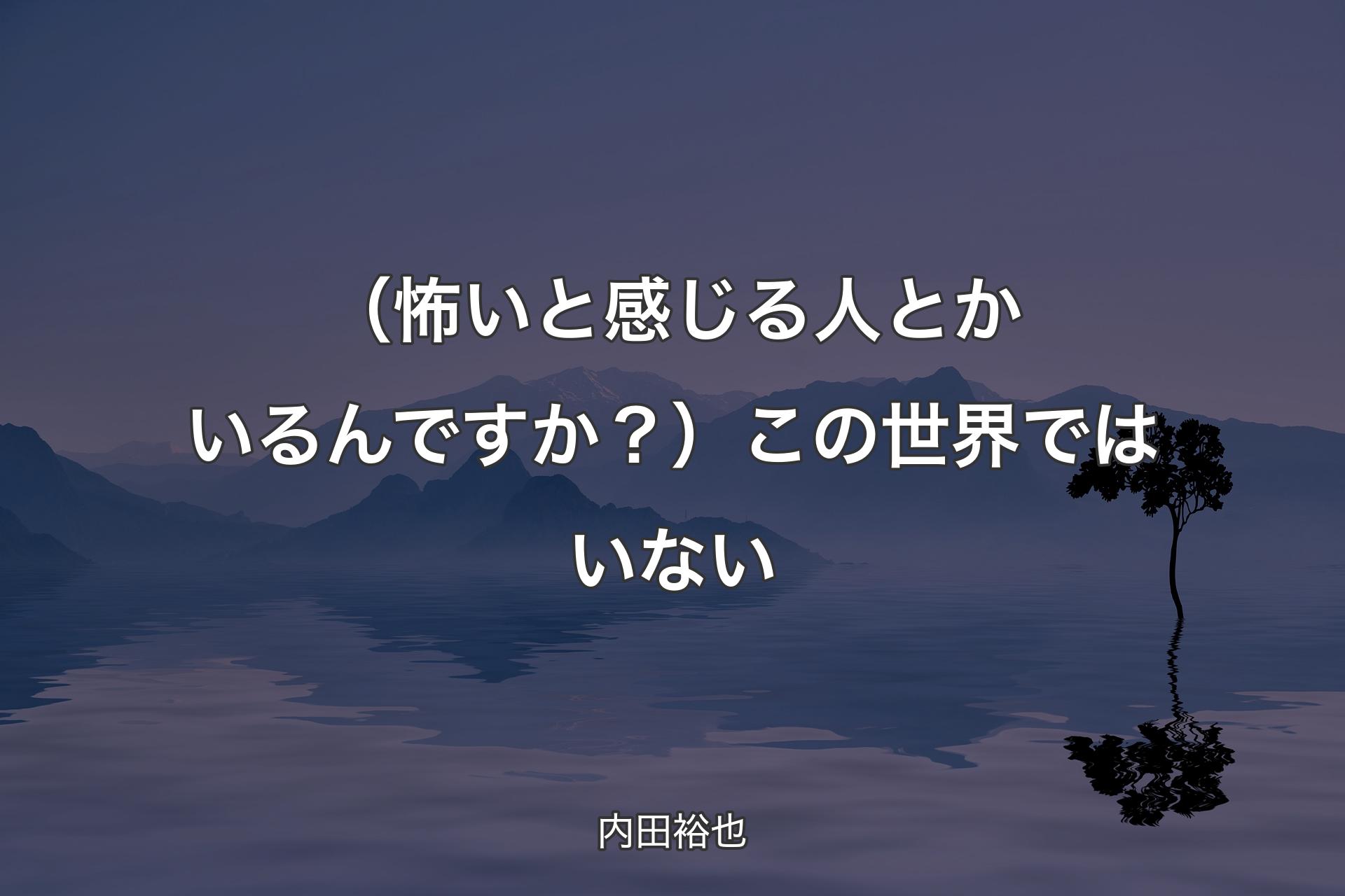 【背景4】（怖いと感じる人とかいるんです�か？）この世界ではいない - 内田裕也