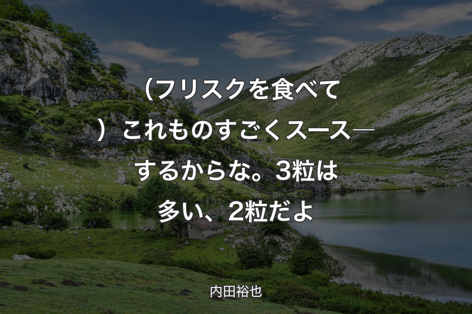 【背景1】（フリスクを食べて）これものすごくスース―するからな。3粒は多い、2粒だよ - 内田裕也