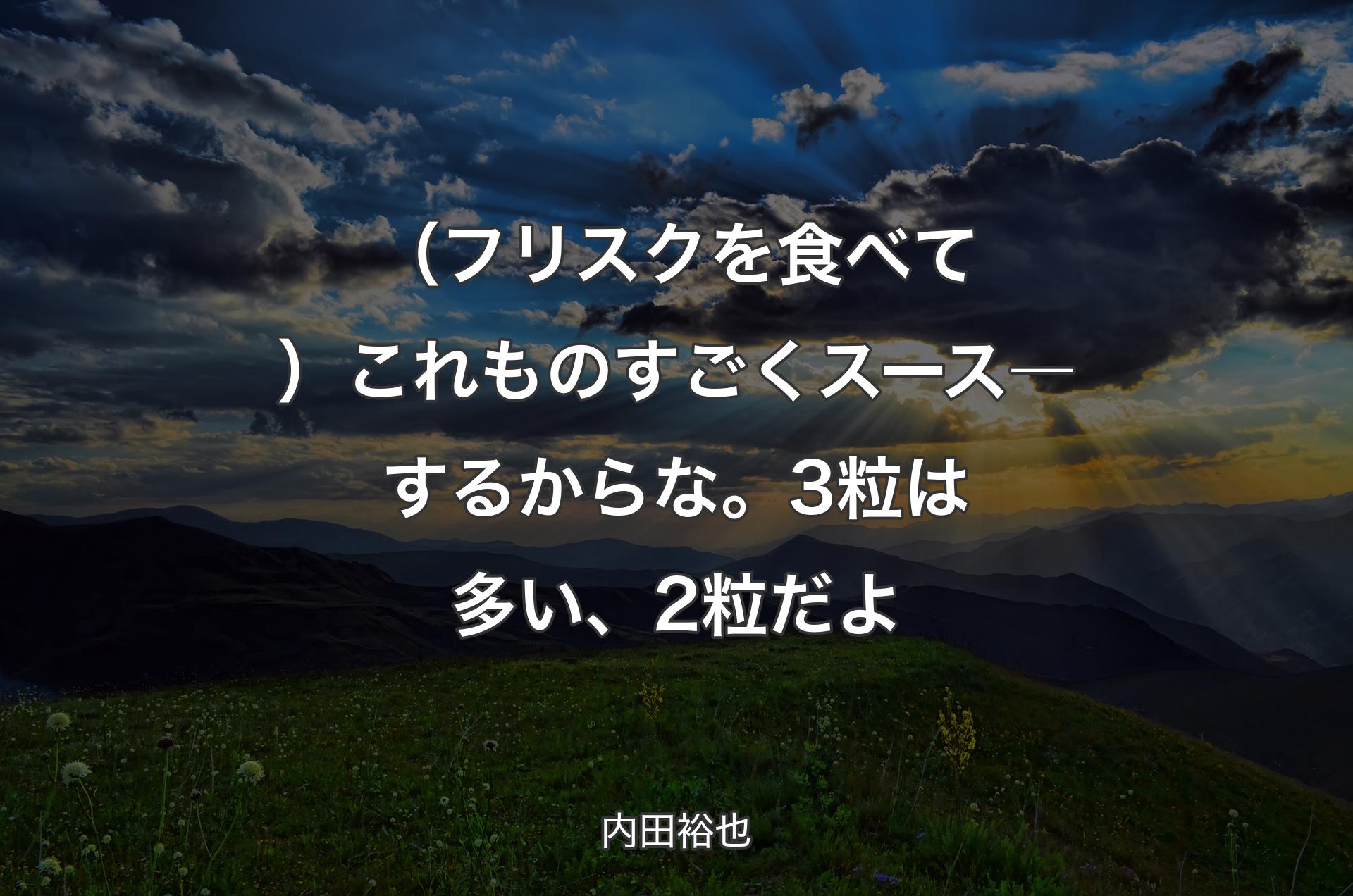 （フリスクを食べて）これものすごくスース―するからな。3粒は多い、2粒だよ - 内田裕也