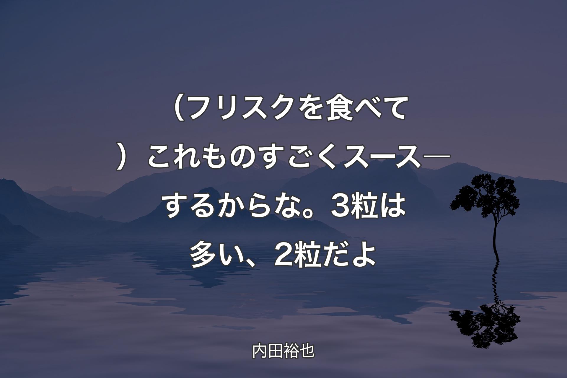 【背景4】（フリスクを食べて）これものすごくスース―するからな。3粒は多い、2粒だよ - 内田裕也