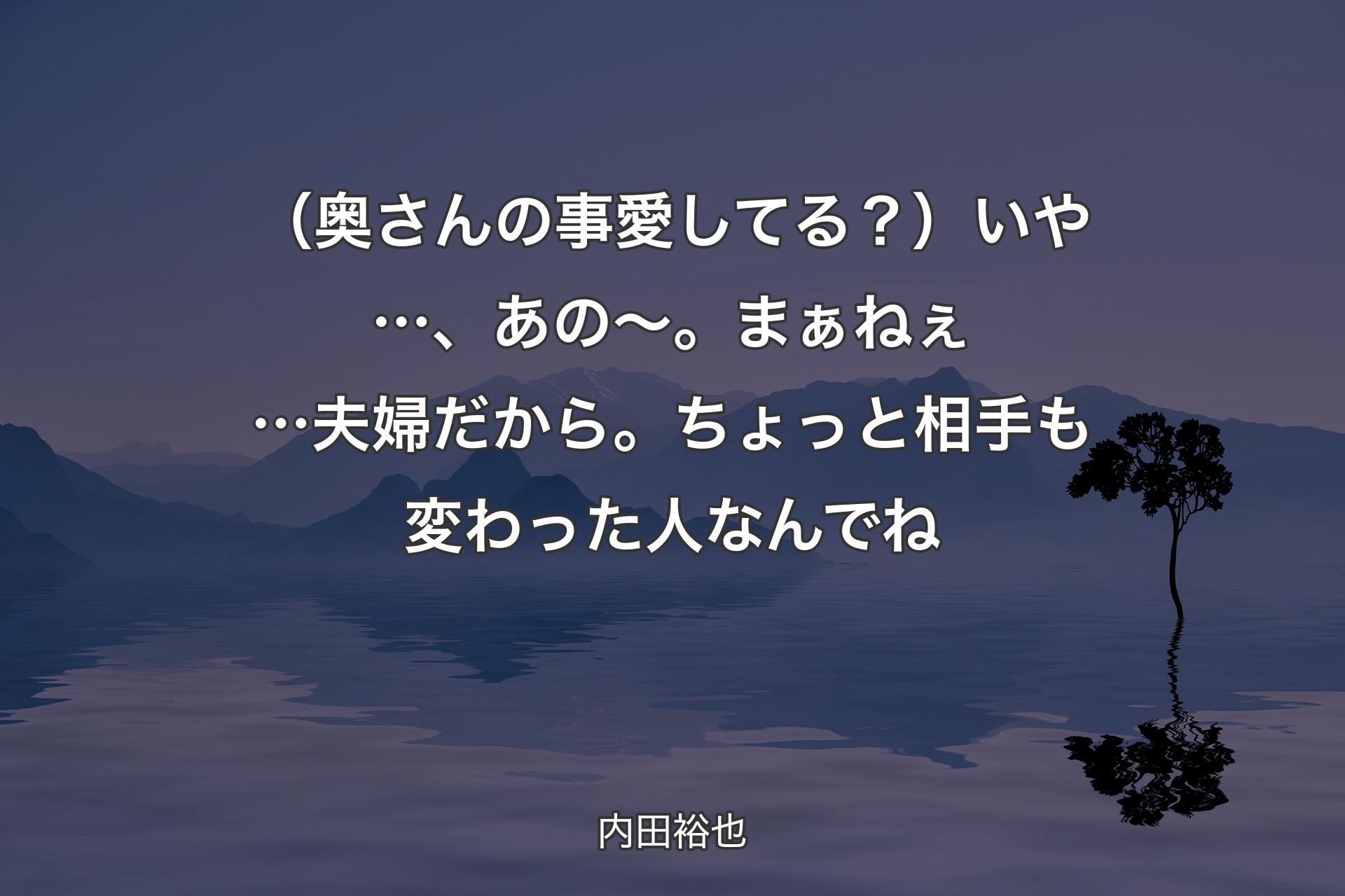 （奥さんの事愛してる？）いや…、あの～。まぁねぇ…夫婦だから。ちょっと相手も変わった人なんでね - 内田裕也