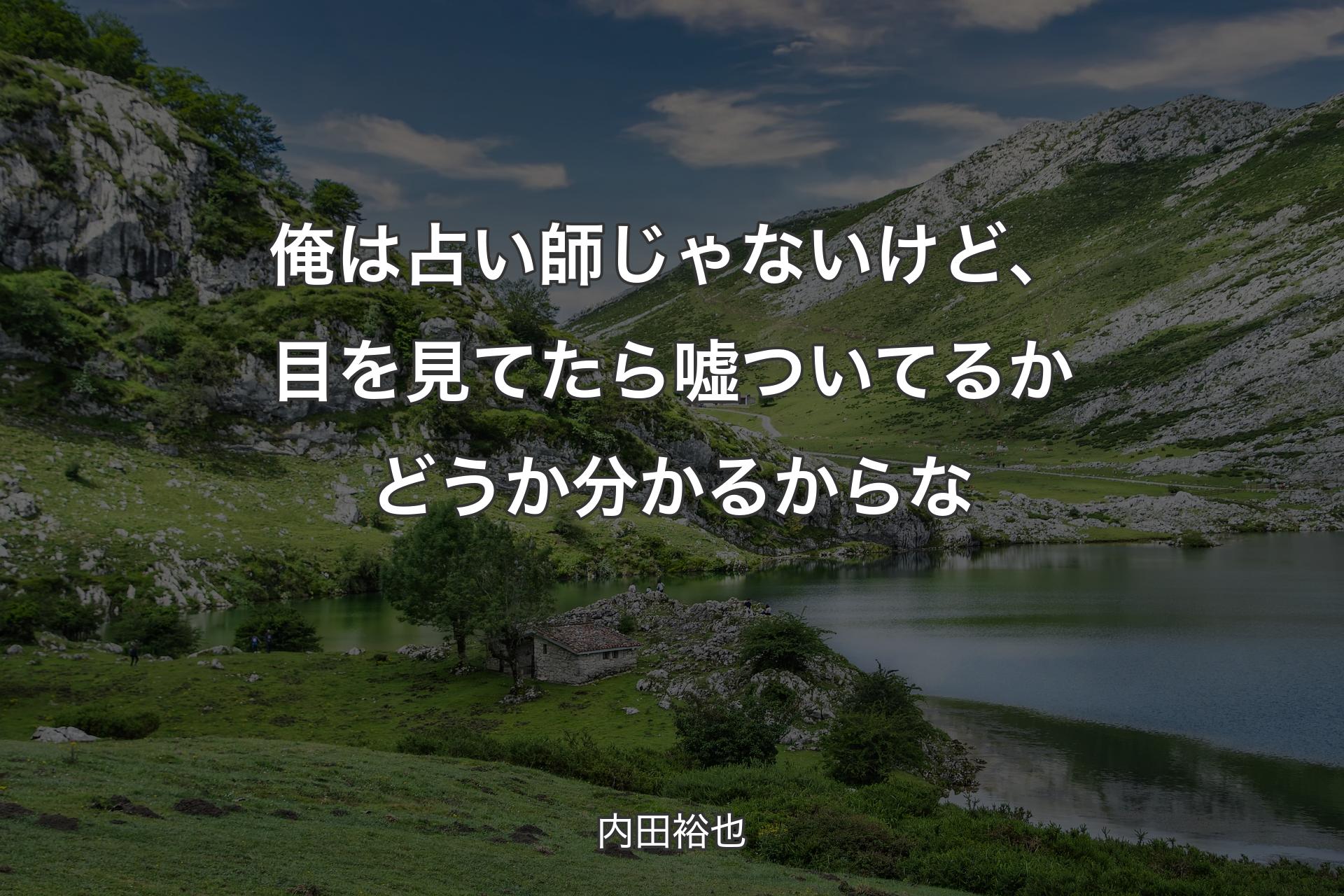 俺は占い師じゃないけど、目を見てたら嘘ついてるかどうか分かるからな - 内田裕也