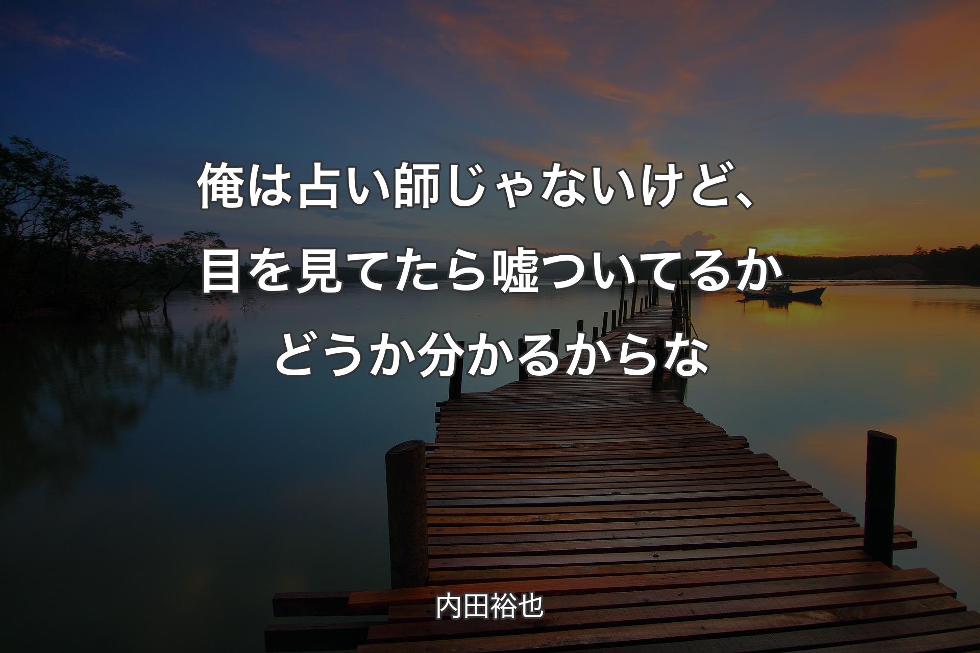 俺は占い師じゃないけど、目を見てたら嘘ついてるかどうか分かるからな - 内田裕也