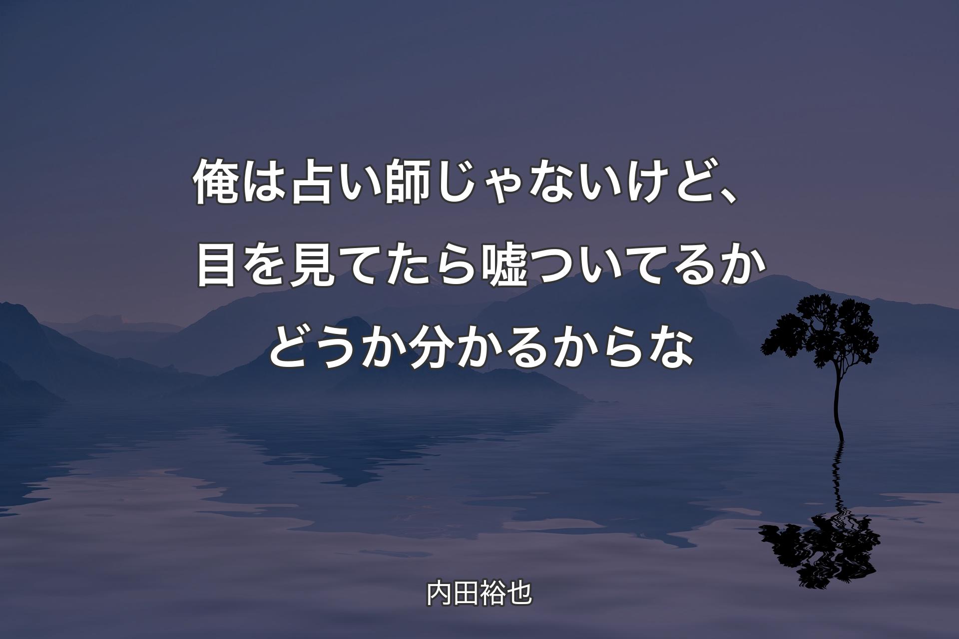 【背景4】俺は占い師じゃないけど、目を見てたら嘘ついてるかどうか分かるからな - 内田裕也