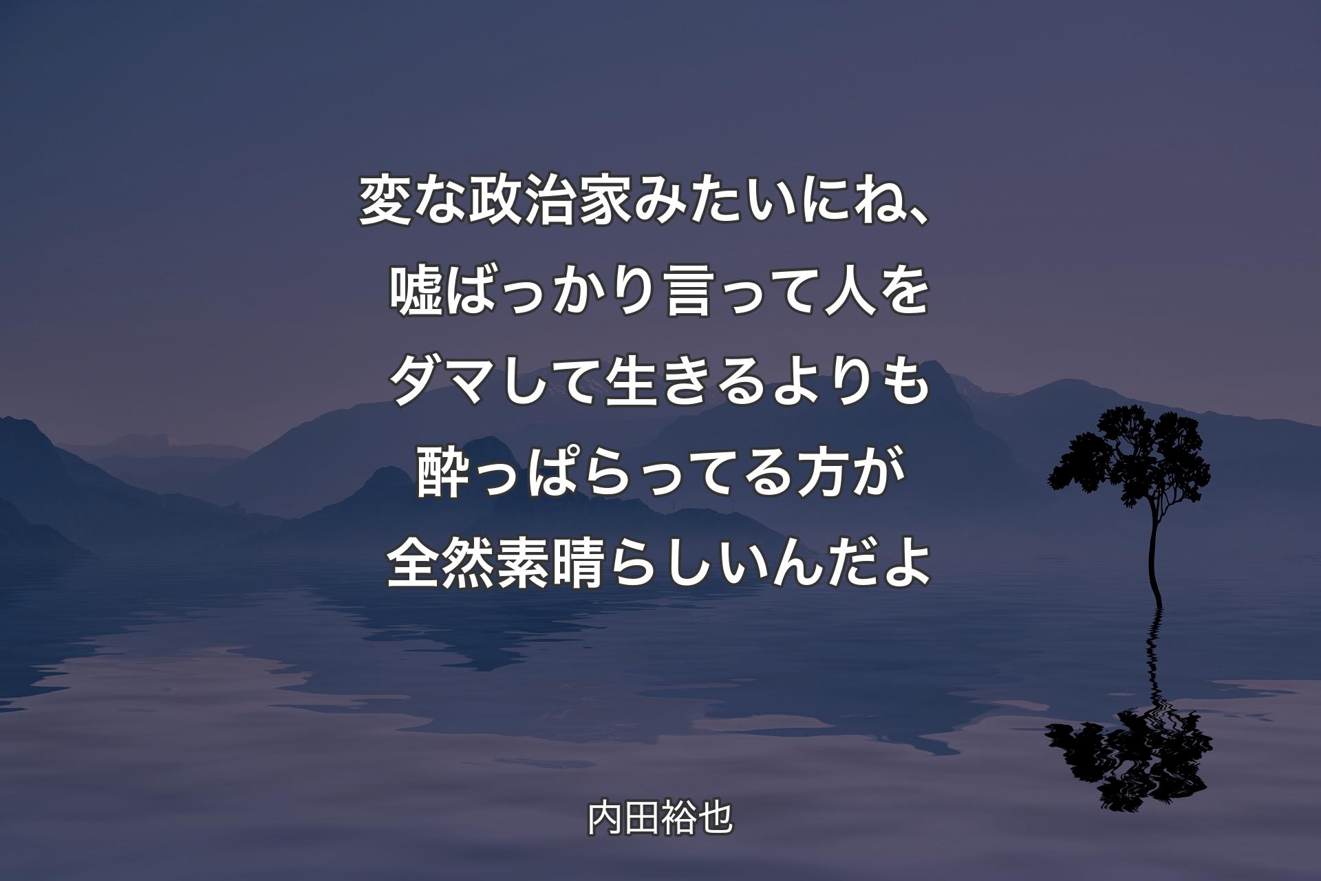 変な政治家みたいにね、嘘ばっかり言って人をダマして生きるよりも酔っぱらってる方が全然素晴らしいんだよ - 内田裕也