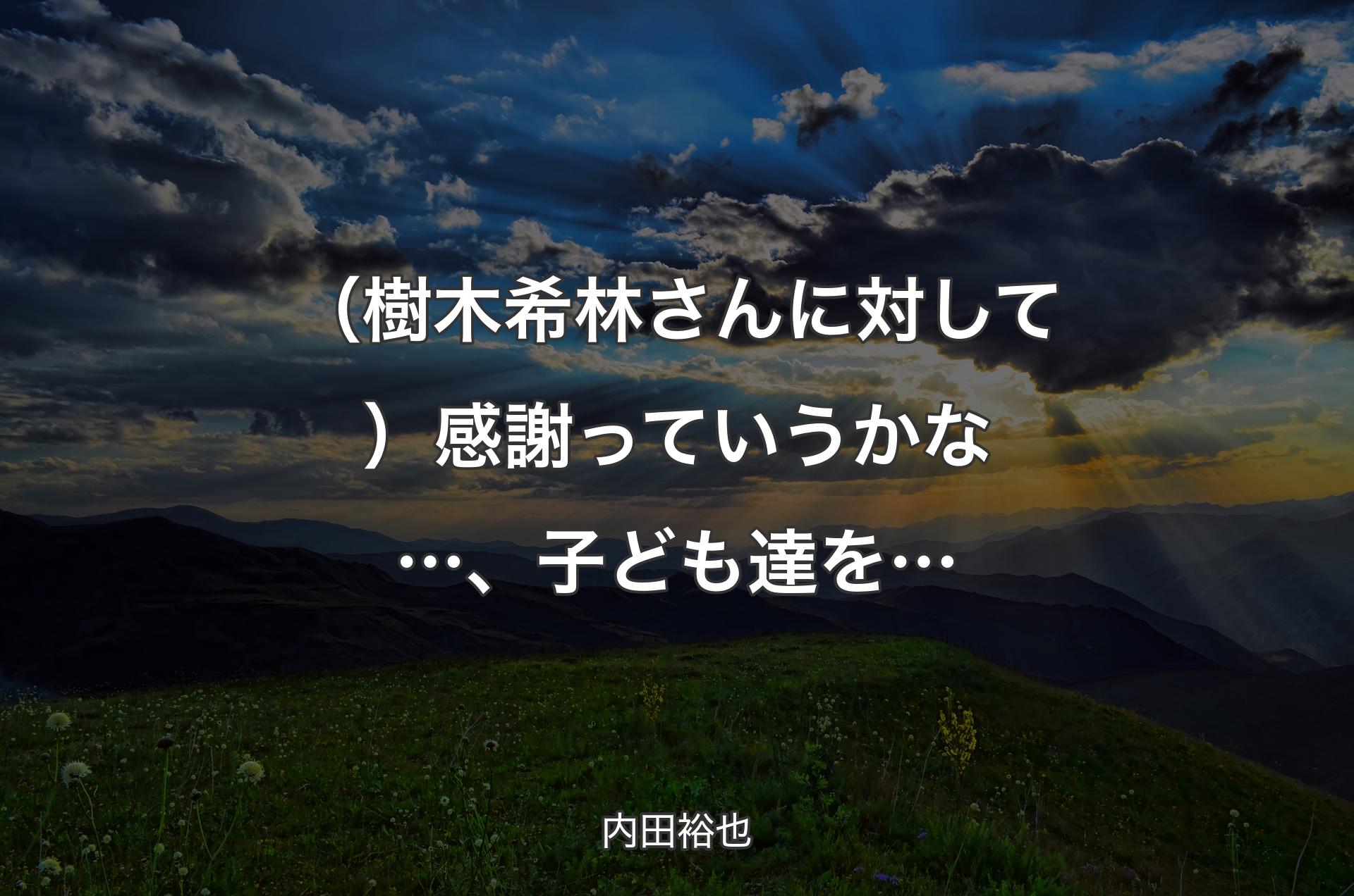 （樹木希林さんに対して）感謝っていうかな…、子ども達を… - 内田裕也