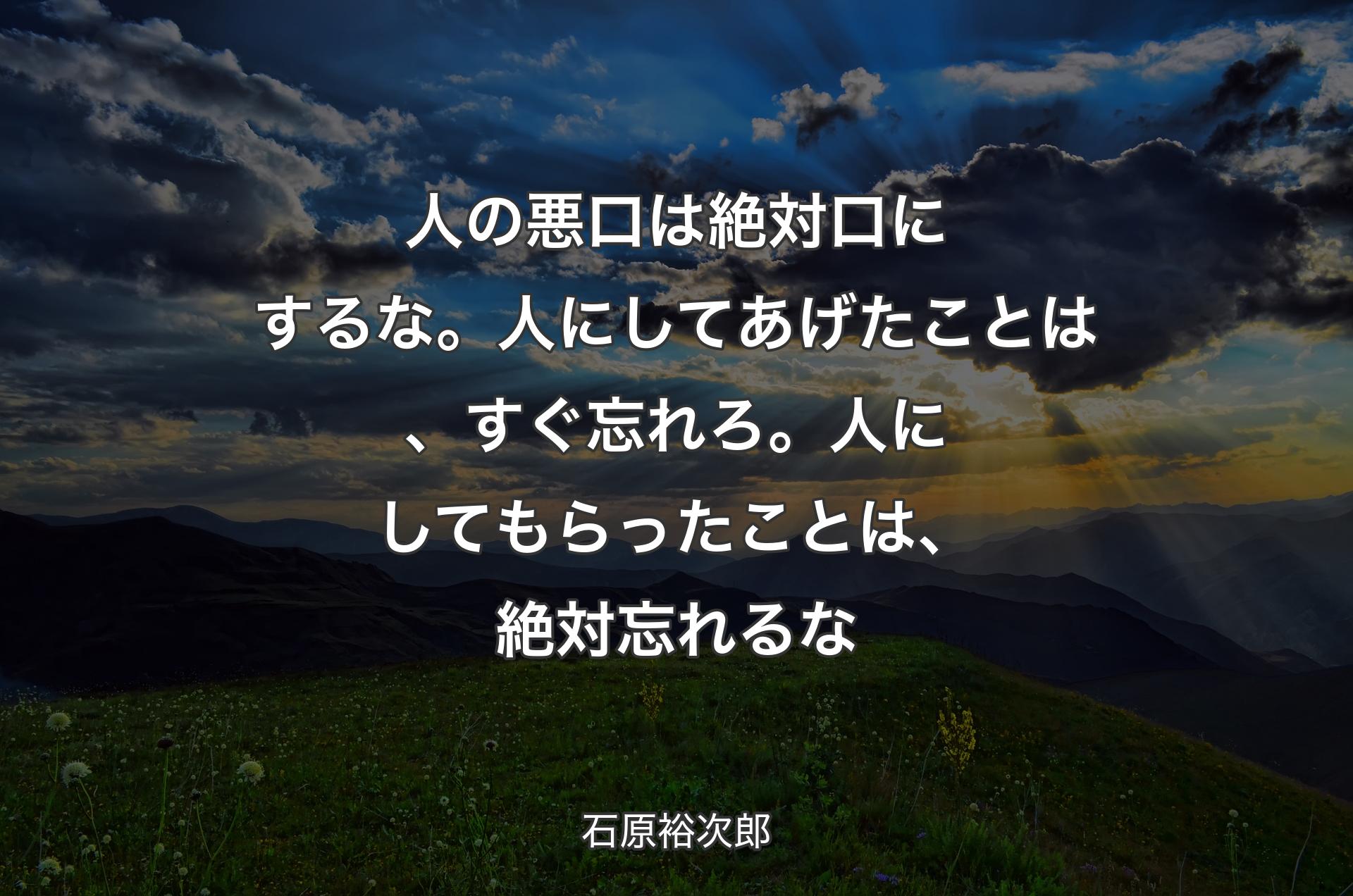 人の悪口は絶対口にするな。人にしてあげたことは、すぐ忘れろ。人にしてもらったことは、絶対忘れるな - 石原裕次郎