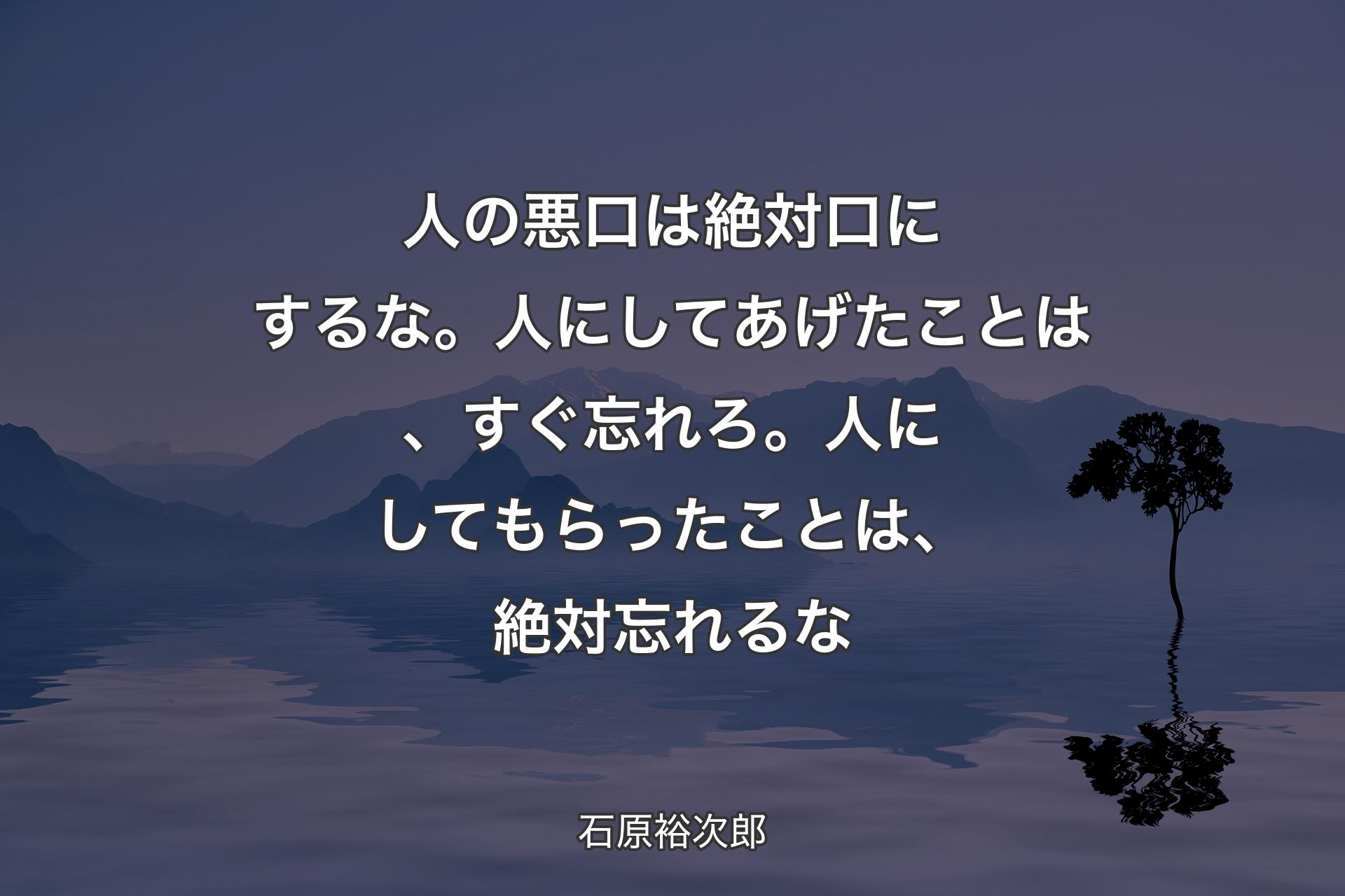 【背景4】人の悪口は絶対口にするな。人にしてあげたことは、すぐ忘れろ。人にしてもらったことは、絶対忘れるな - 石原裕次郎