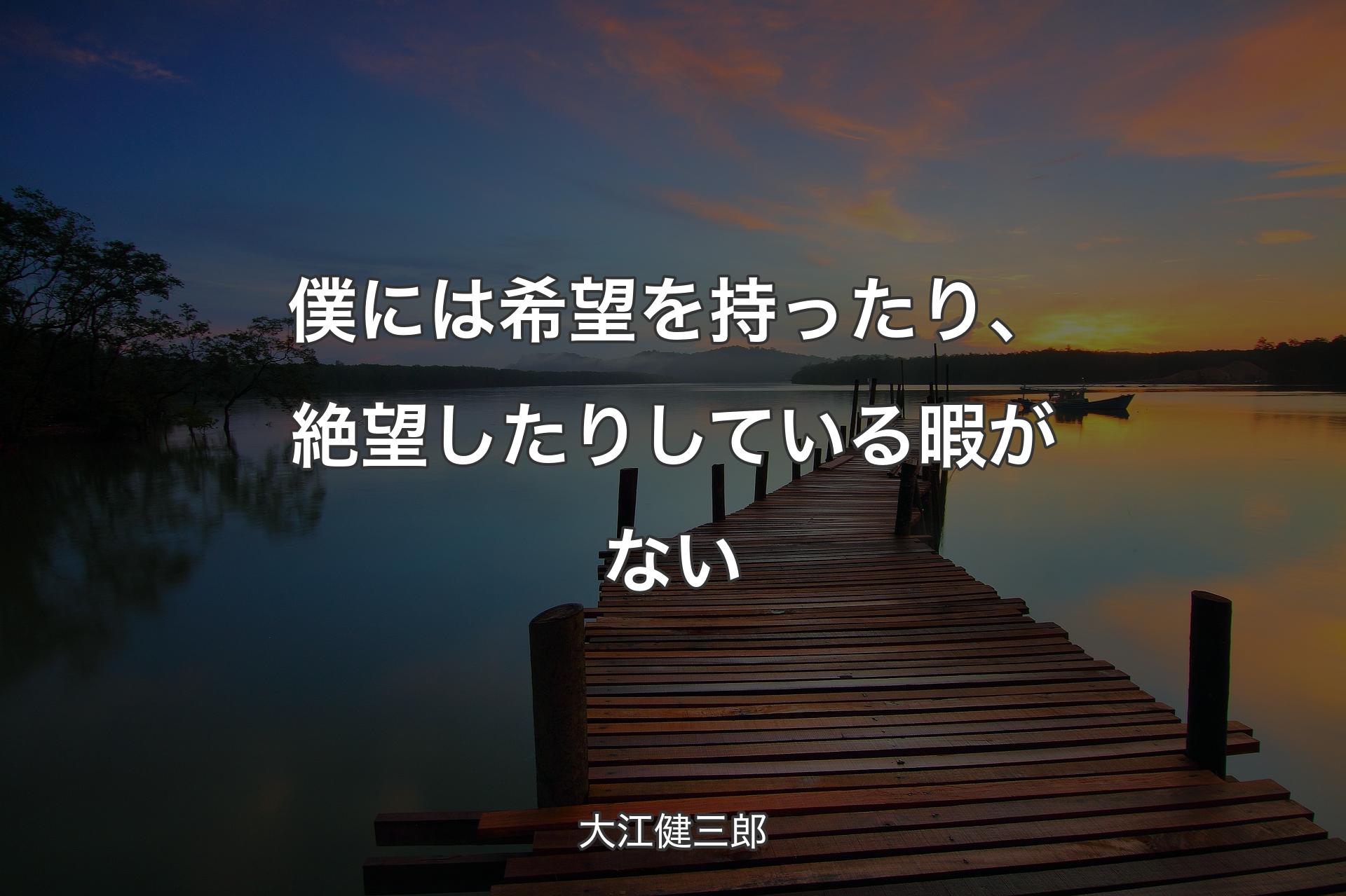 僕には希望を持ったり、絶望したりしている暇がない - 大江健三郎