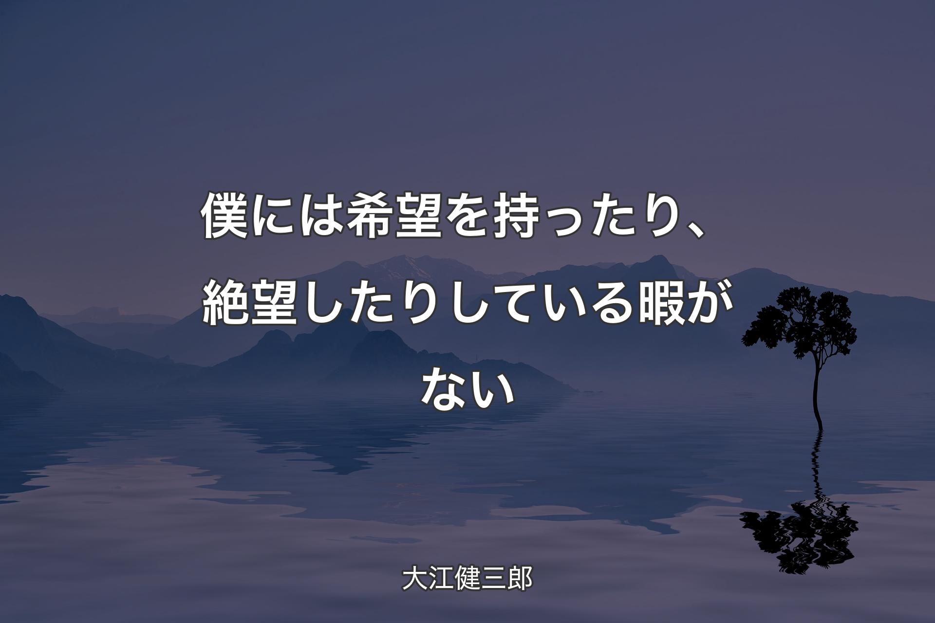 僕には希望を持ったり、絶望したりしている暇がない - 大江健三郎