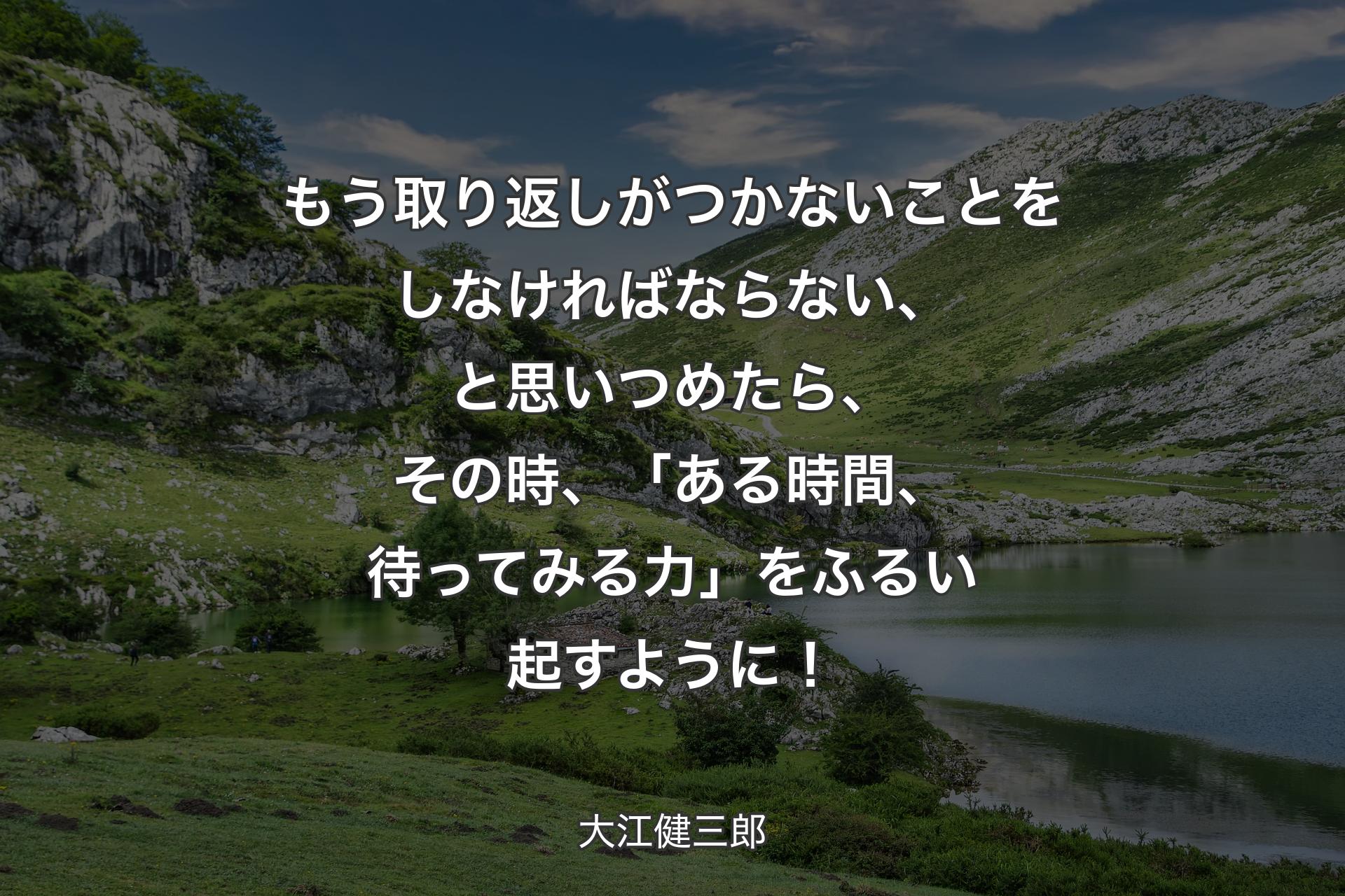 もう取り返しがつかないことをしなければならない、と思いつめたら、その時、「ある時間、待ってみる力」をふるい起すように！ - 大江健三郎