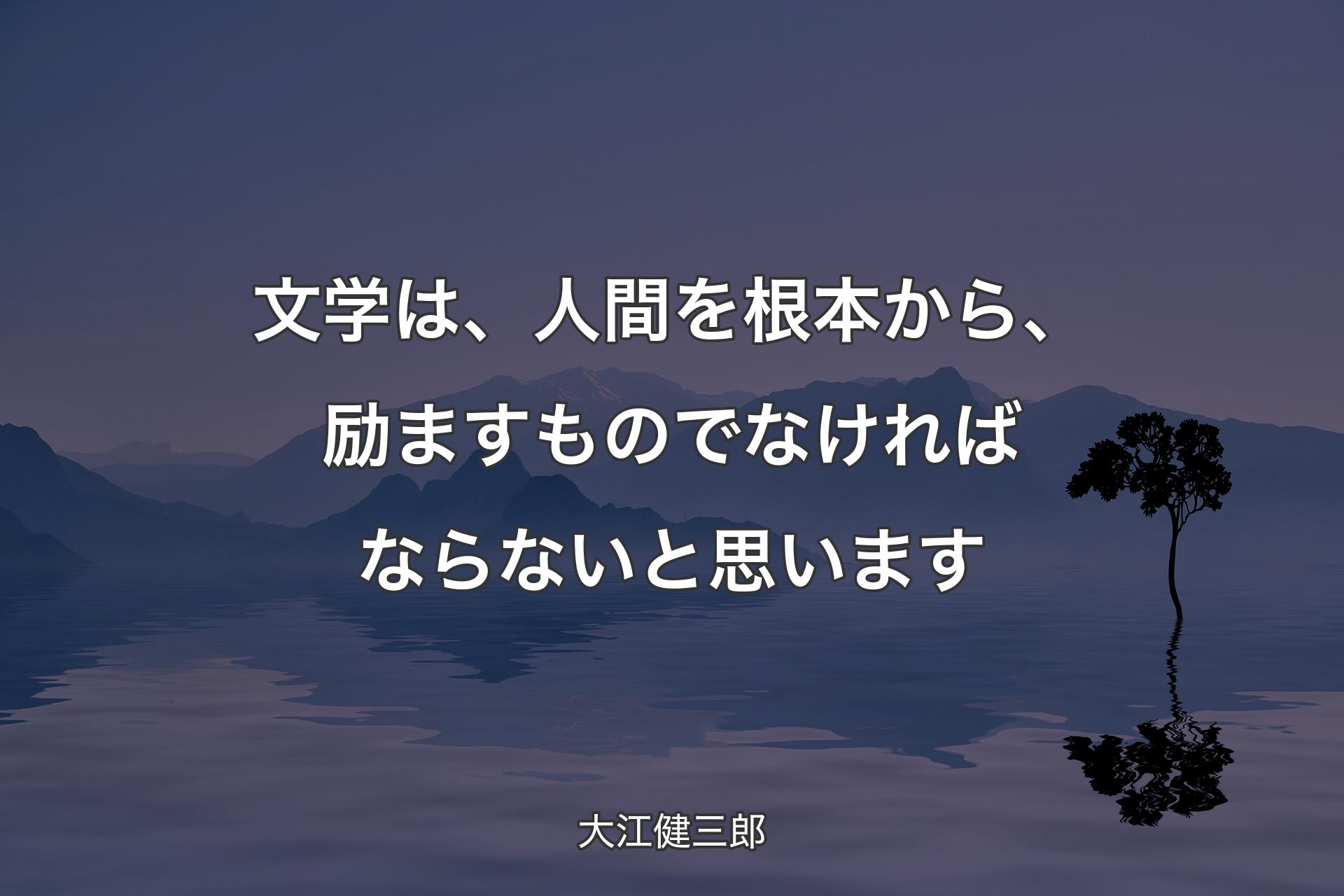 【背景4】文学は、人間を根本から、励ますものでなければならないと思います - 大江健三郎