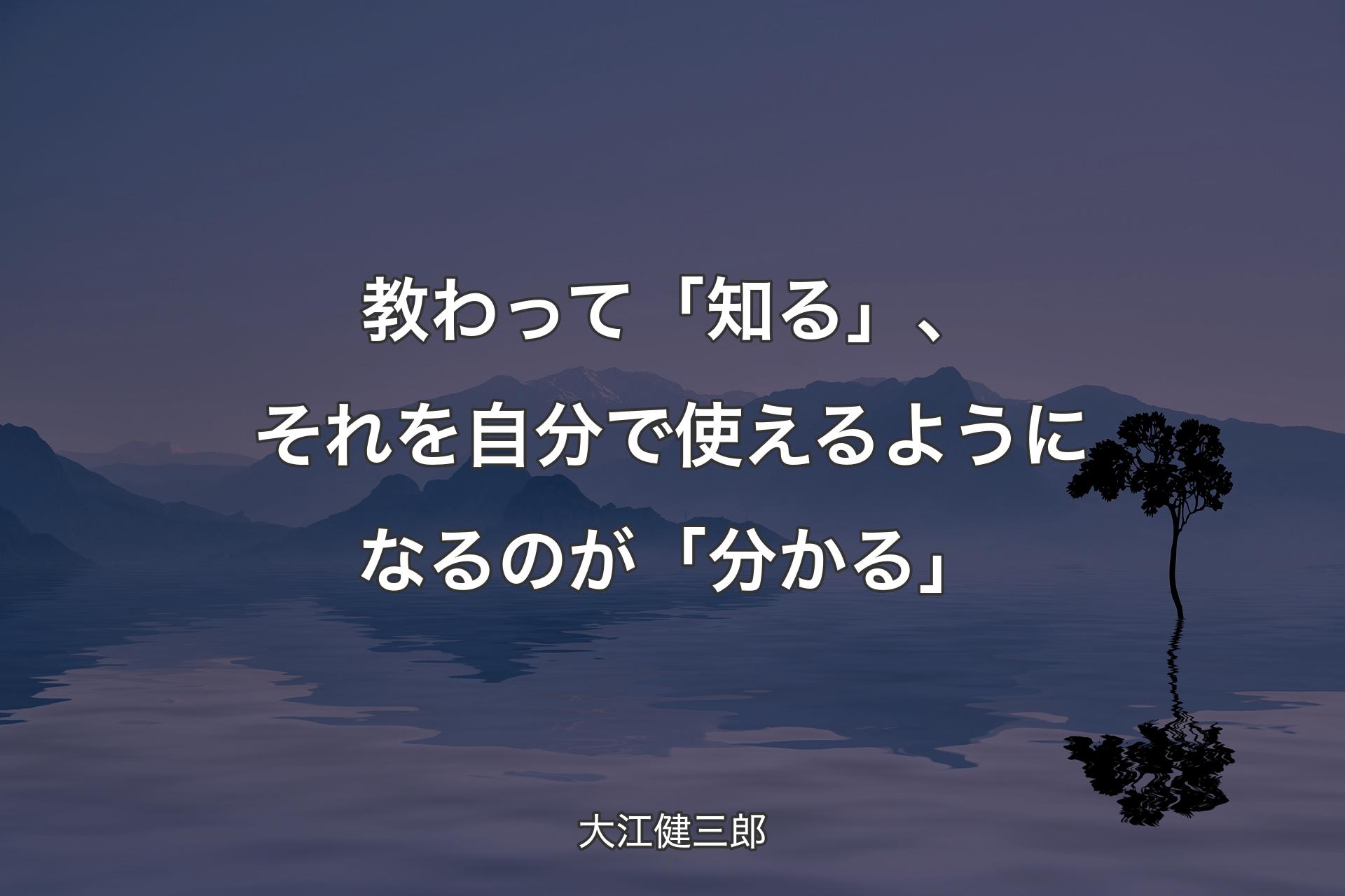 【背景4】教わって「知る」、それを自分で使えるようになるのが「分かる」 - 大江健三郎