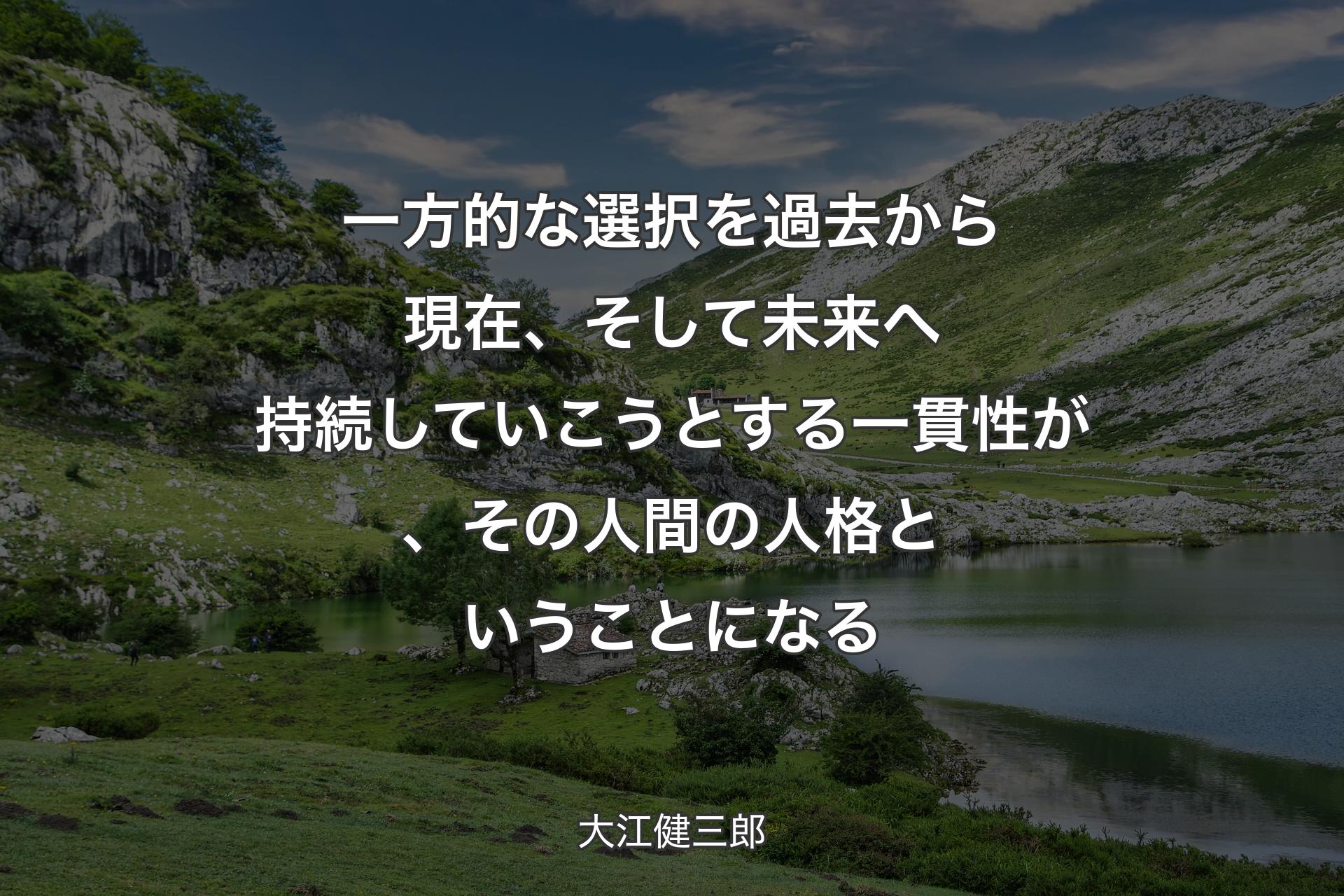 【背景1】一方的な選択を過去から現在、そして未来へ持続していこうとする一貫性が、その人間の人格ということになる - 大江健三郎