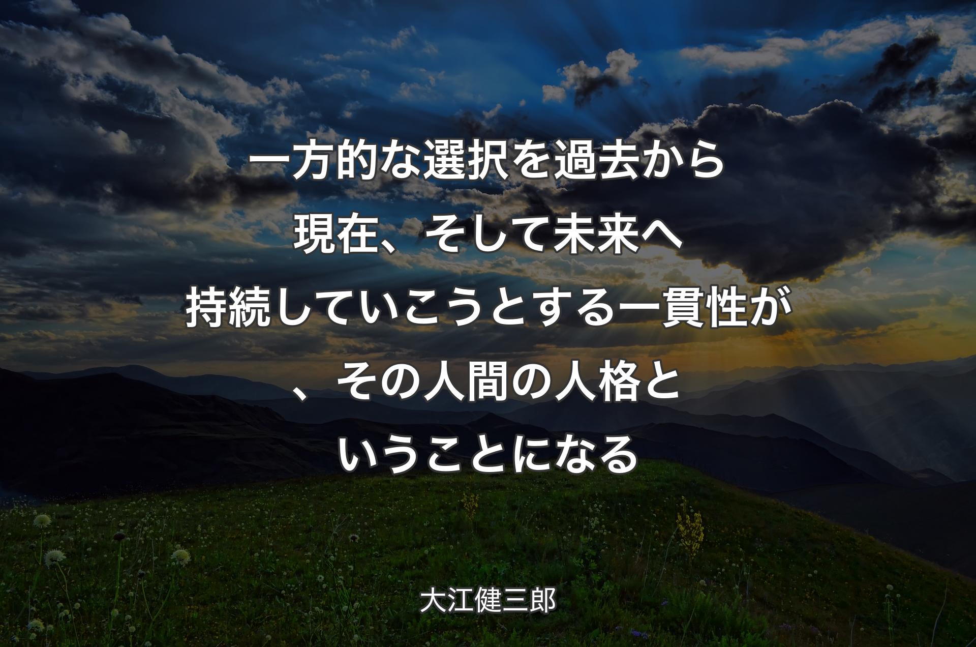 一方的な選択を過去から現在、そして未来へ持続していこうとする一貫性が、その人間の人格ということになる - 大江健三郎