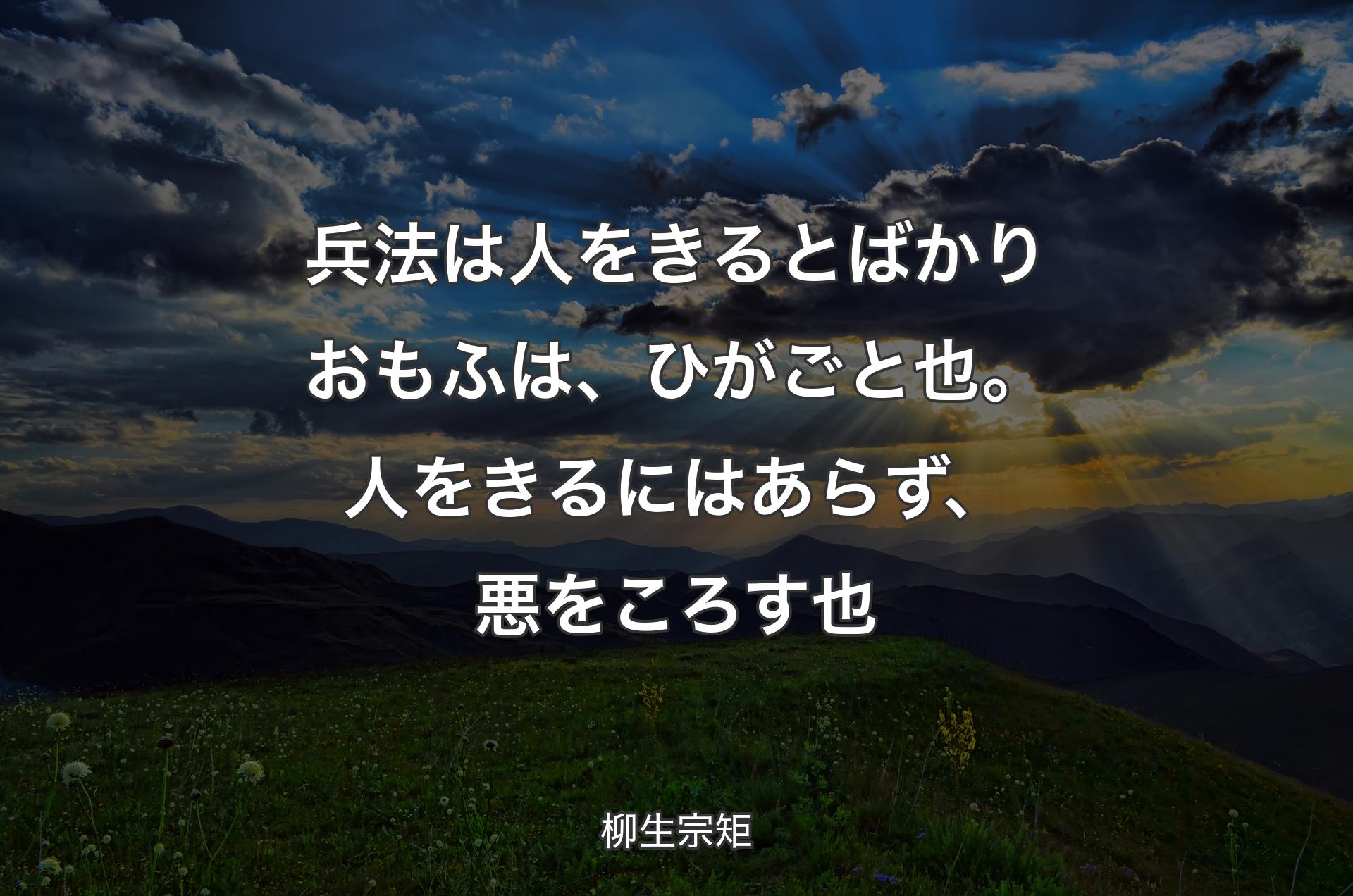 兵法は人をきるとばかりおもふは、ひがごと也。人をきるにはあらず、悪をころす也 - 柳生宗矩