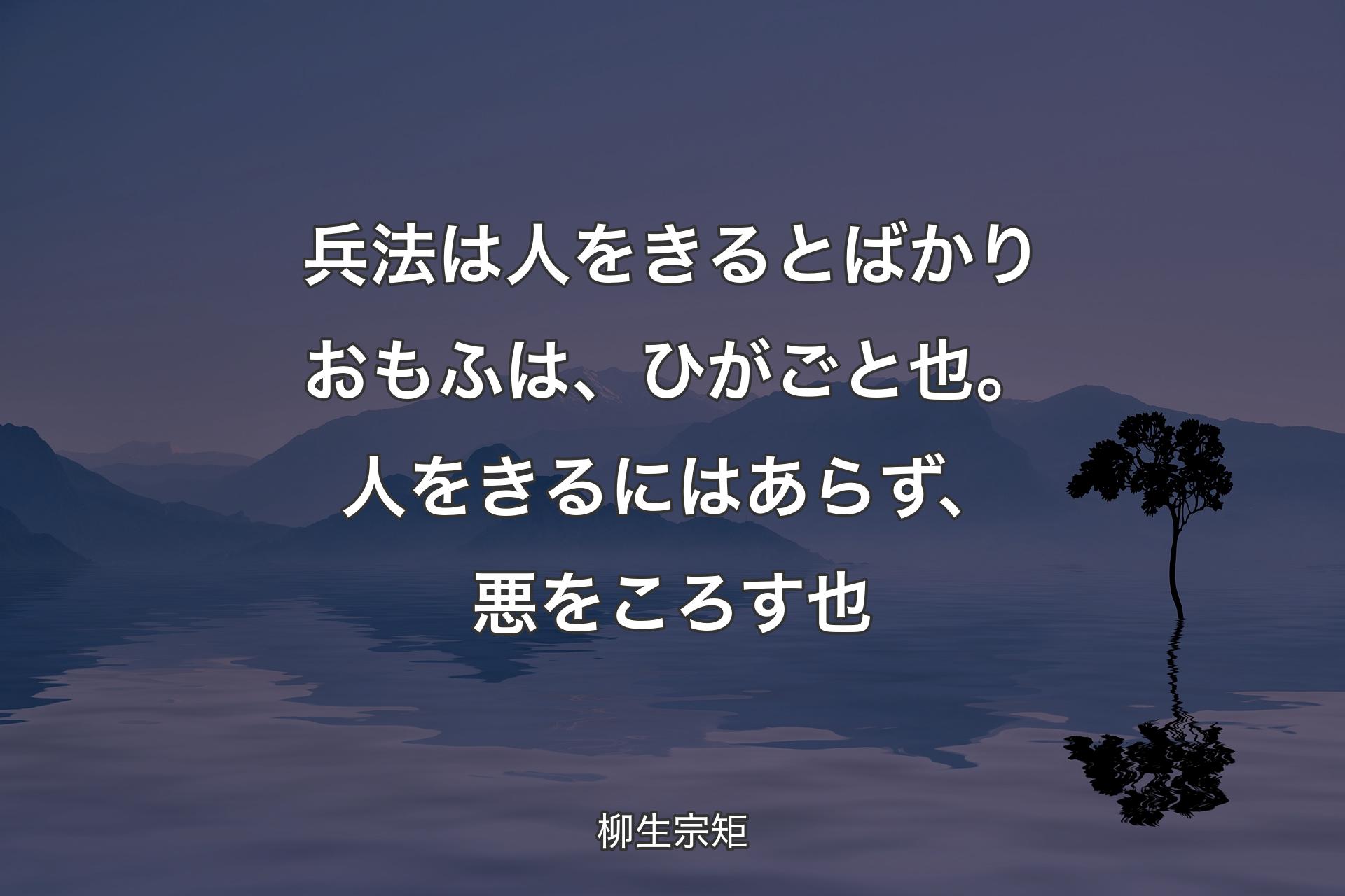 【背景4】兵法は人をきるとばかりおもふは、ひがごと也。人をきるにはあらず、悪をころす也 - 柳生宗矩