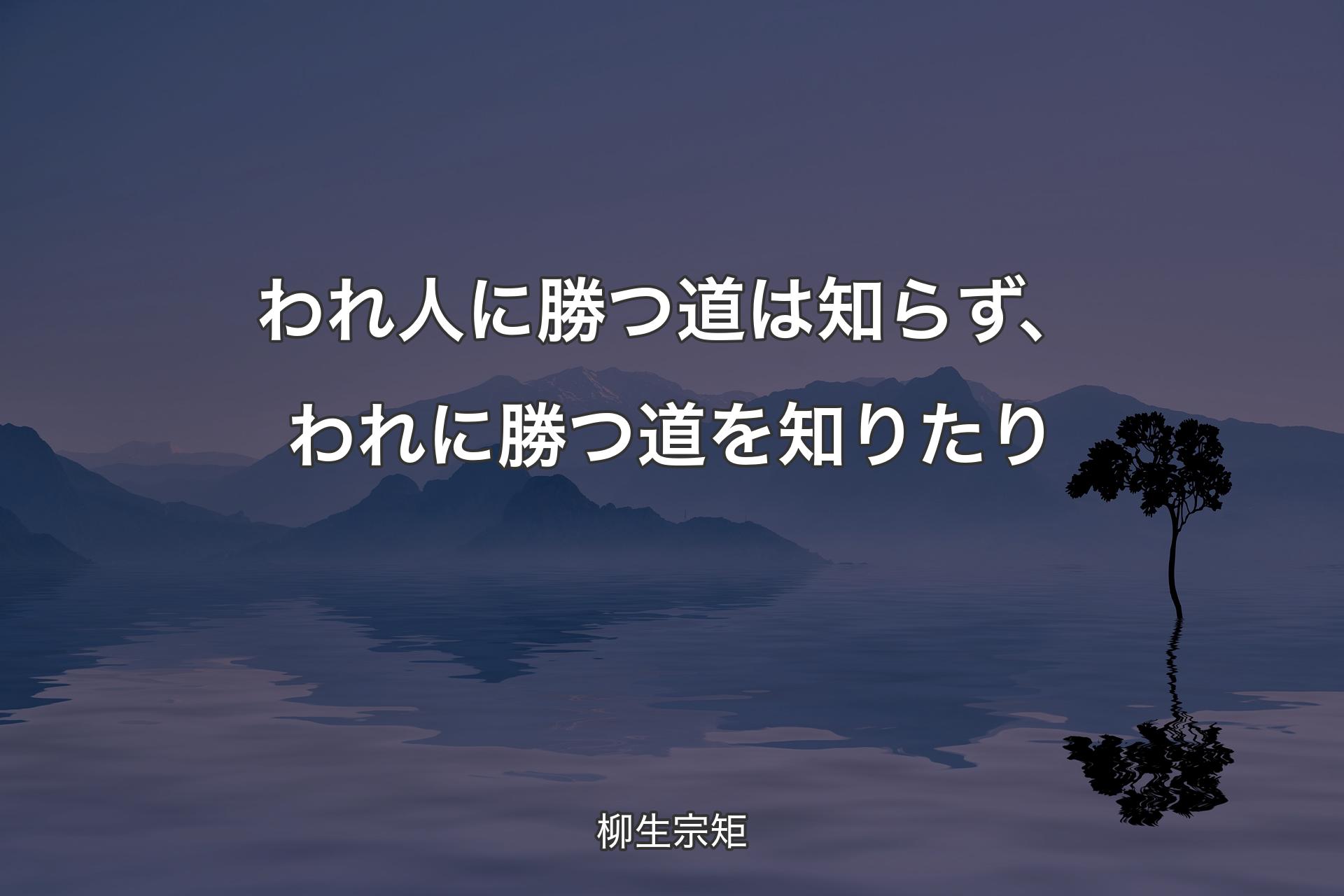 われ人に勝つ道は知らず、われに勝つ道を知りたり - 柳生宗矩