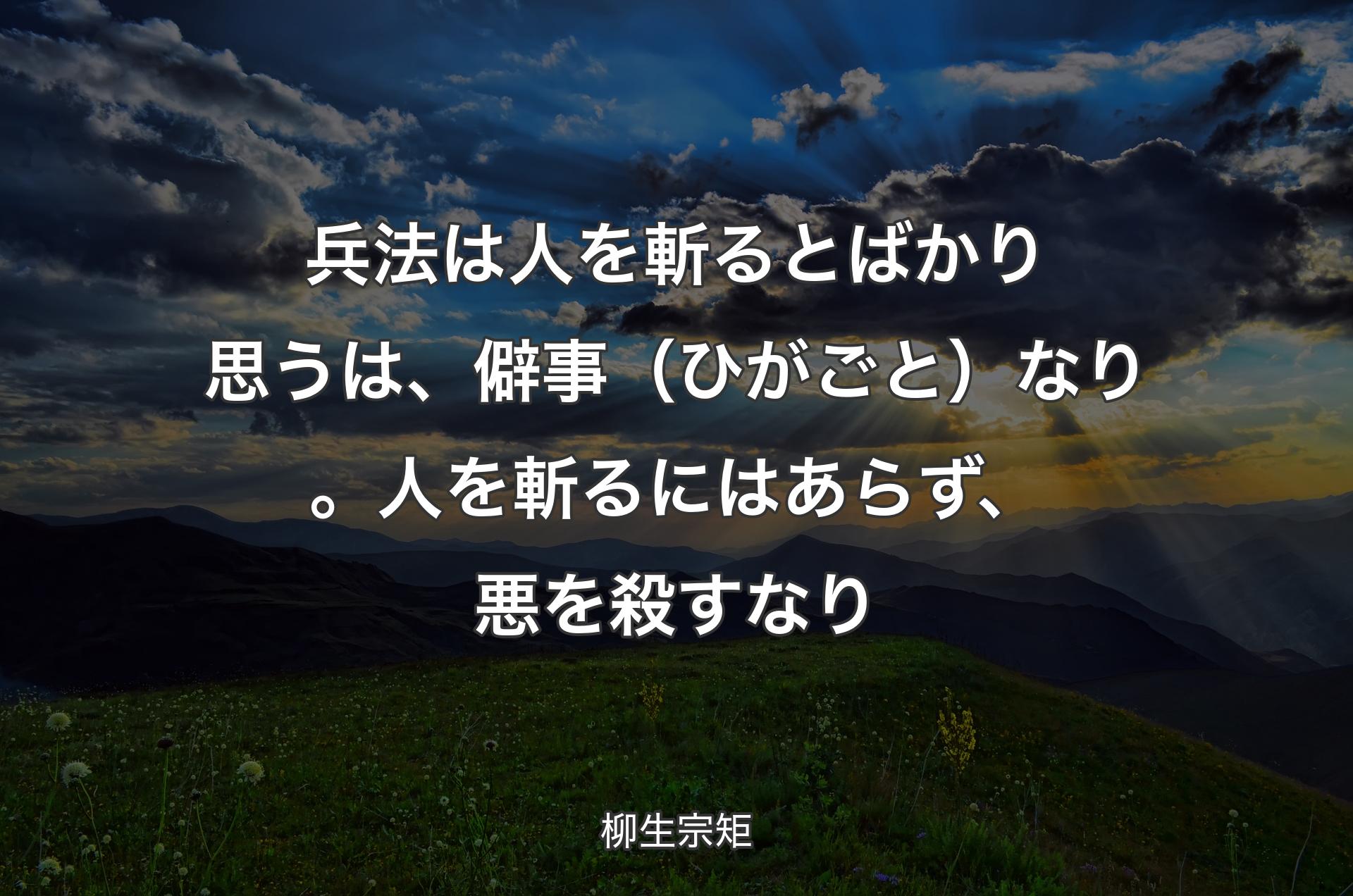 兵法は人を斬るとばかり思うは、僻事（ひがごと）なり。人を斬るにはあらず、悪を殺すなり - 柳生宗矩