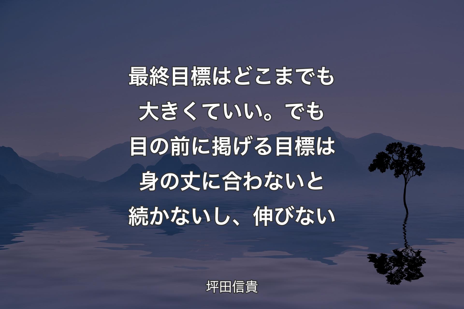 【背景4】最終目標はどこまでも大きくていい。でも目の前に掲げる目標は身の丈に合わないと続かないし、伸びない - 坪田信貴