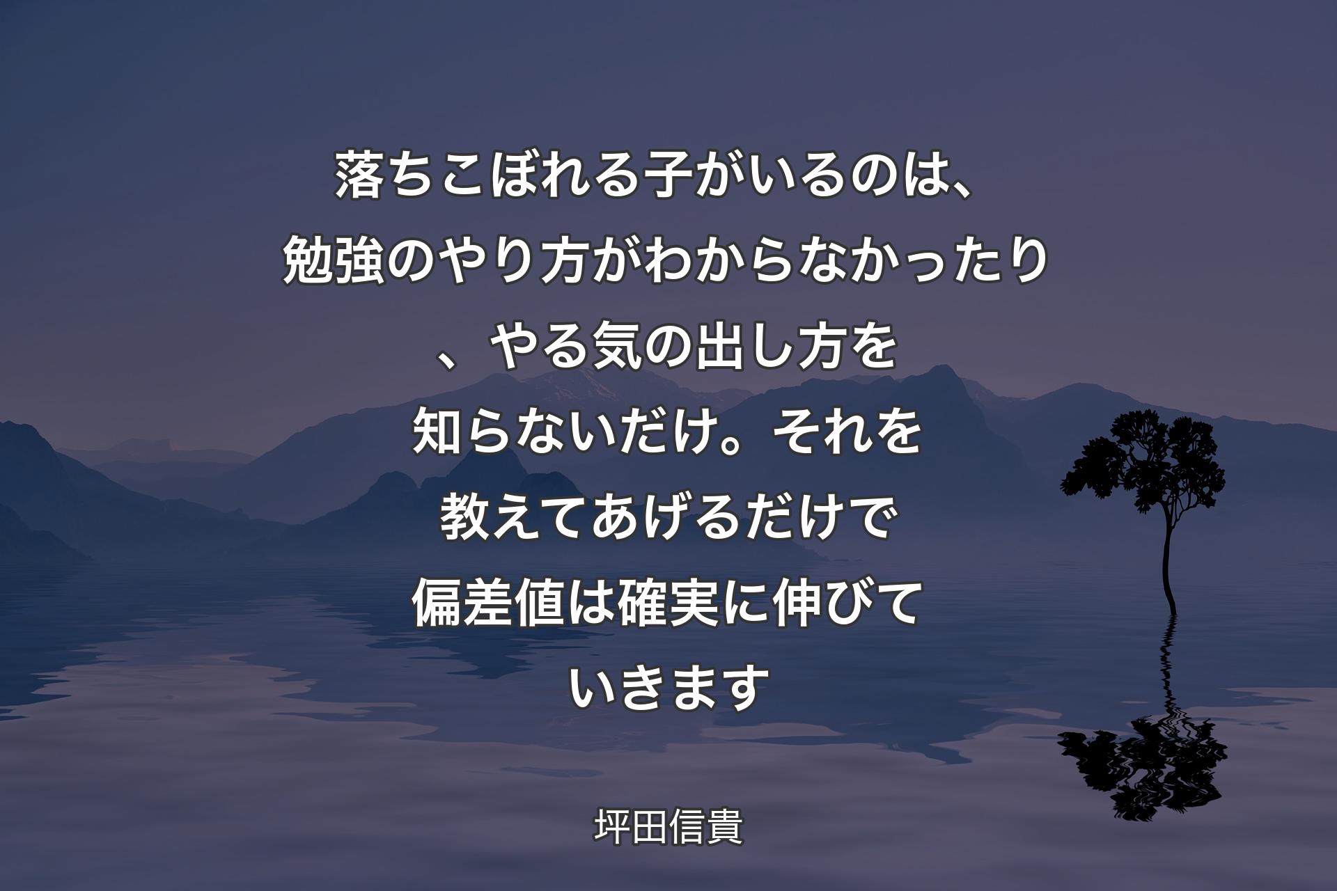 落ちこぼれる子がいるのは、勉強のやり方がわからなかったり、やる気の出し方を知らないだけ。それを教えてあげるだけで偏差値は確実に伸びていきます - 坪田信貴