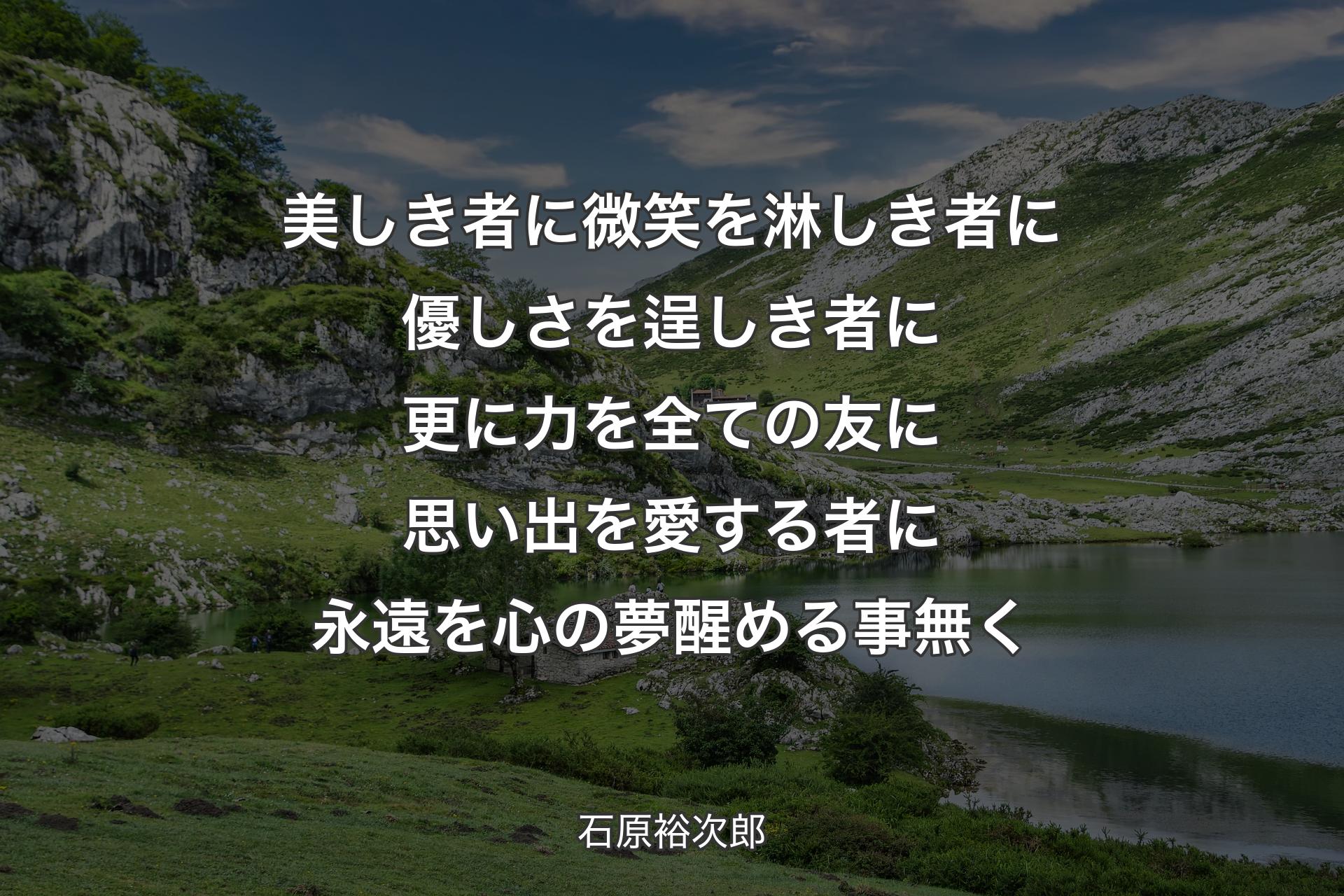 美しき者に微笑を 淋しき者に優しさを 逞しき者に更に力を 全ての友に思い出を 愛する者に永遠を 心の夢醒める事無く - 石原裕次郎